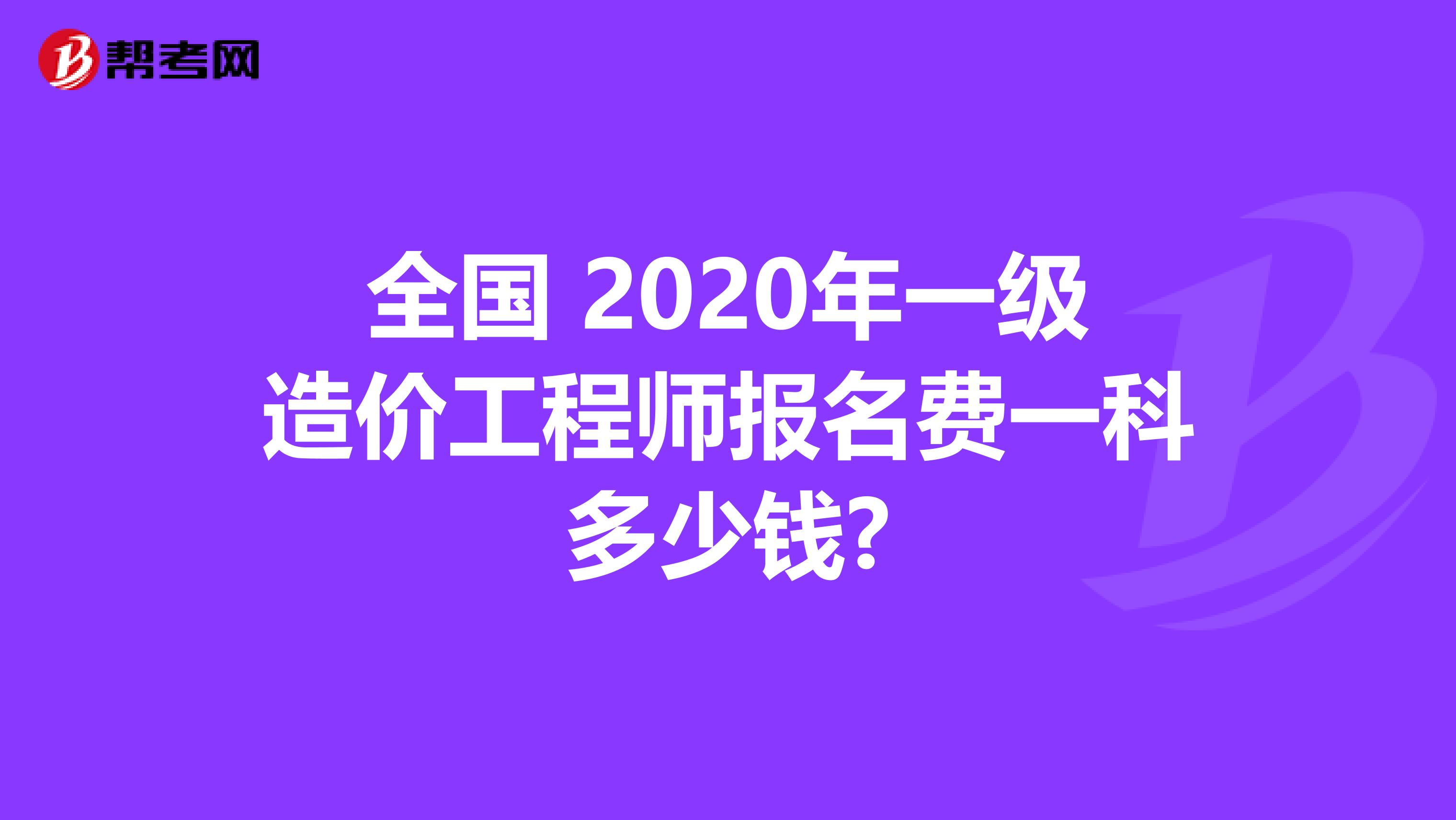 全国 2020年一级造价工程师报名费一科多少钱?