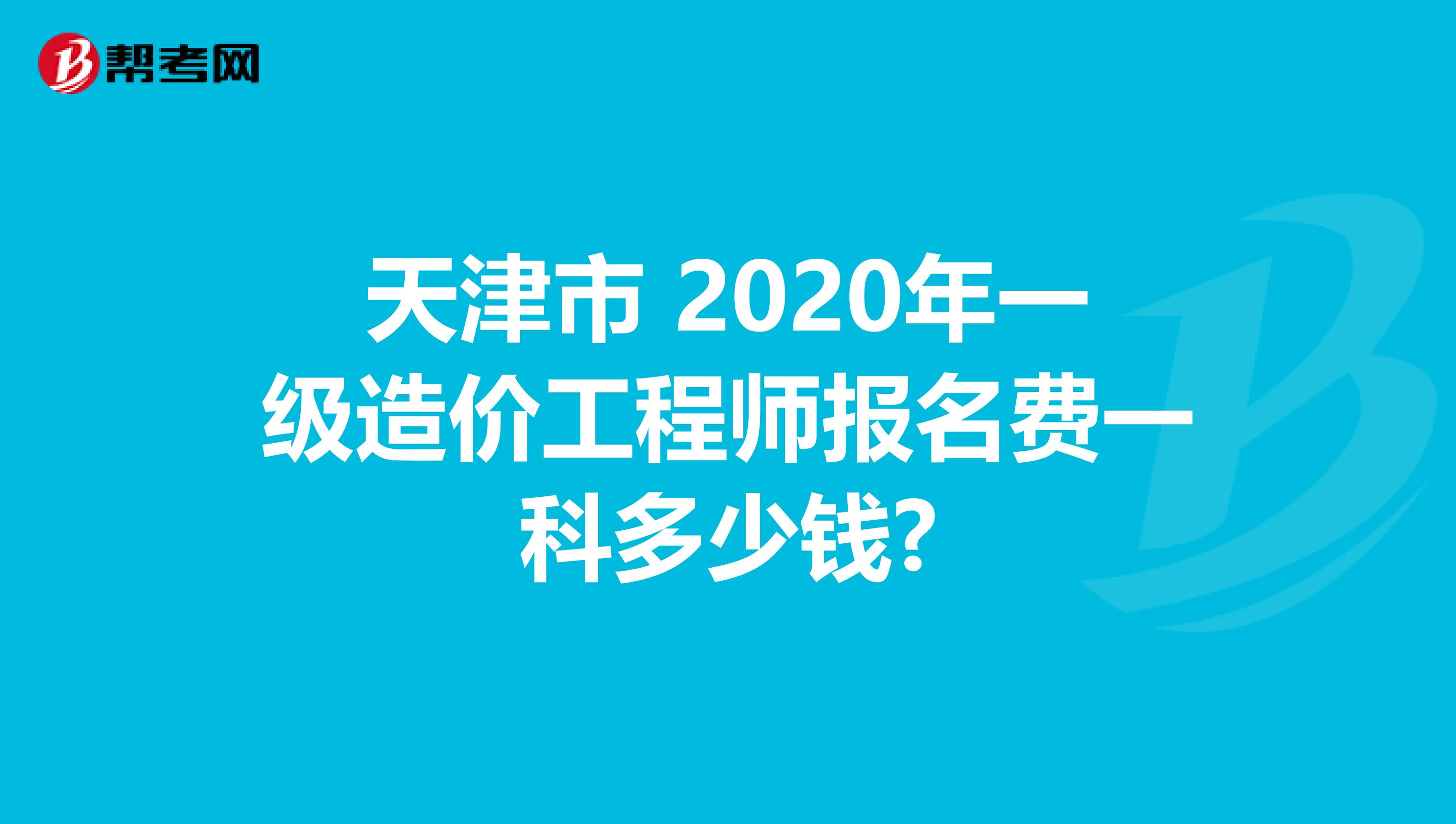 天津市 2020年一级造价工程师报名费一科多少钱?