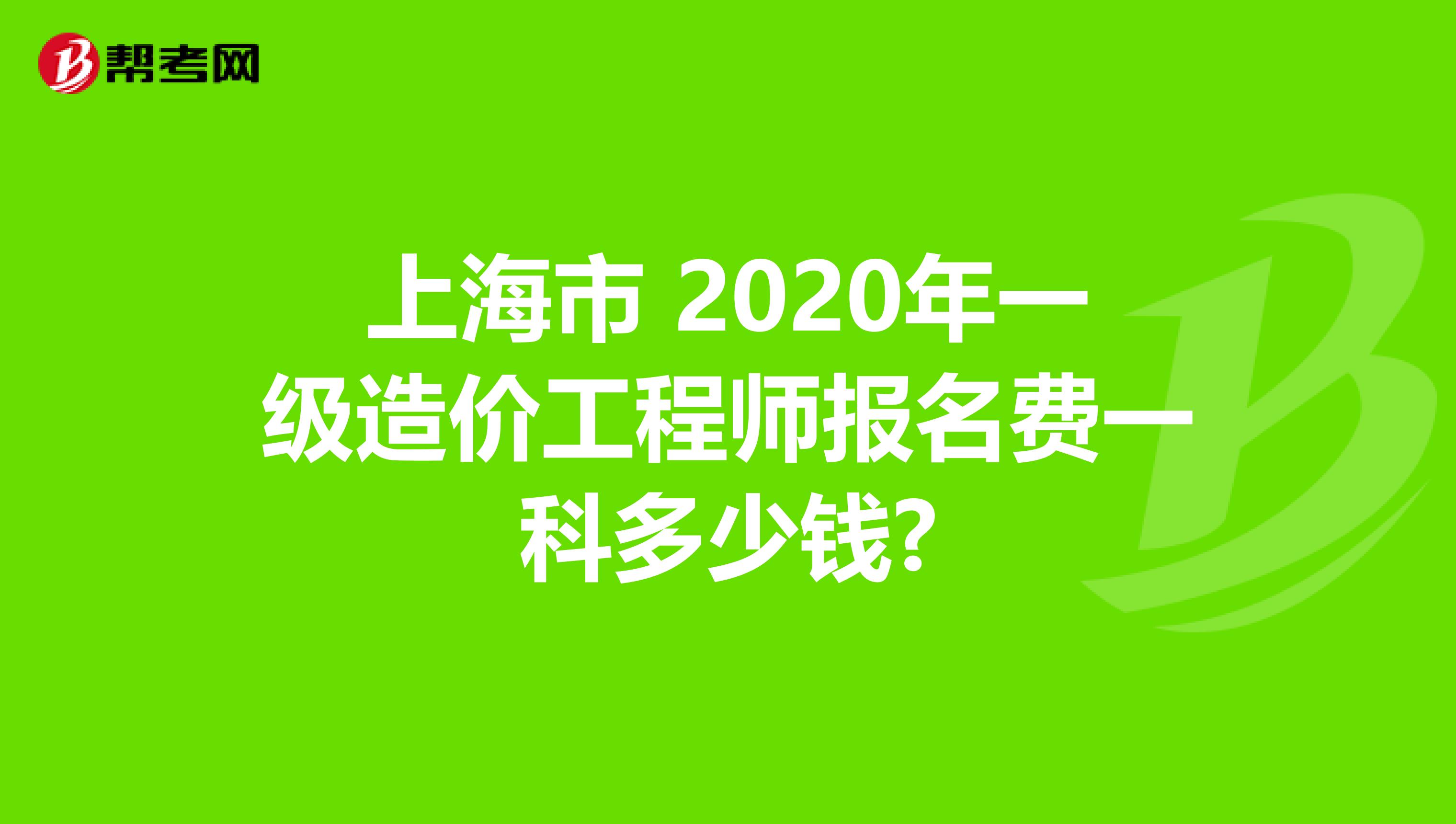上海市 2020年一级造价工程师报名费一科多少钱?