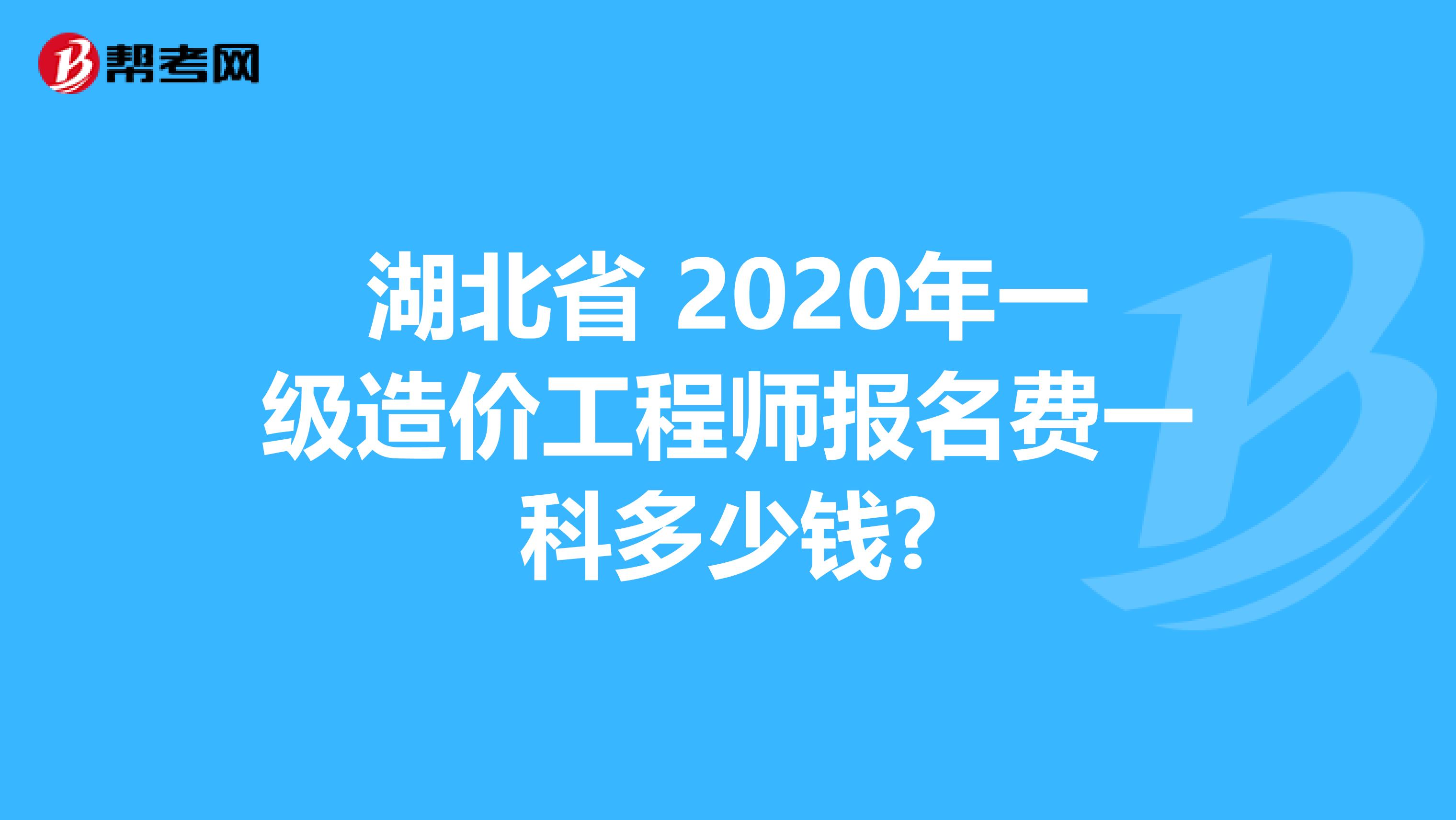 湖北省 2020年一级造价工程师报名费一科多少钱?