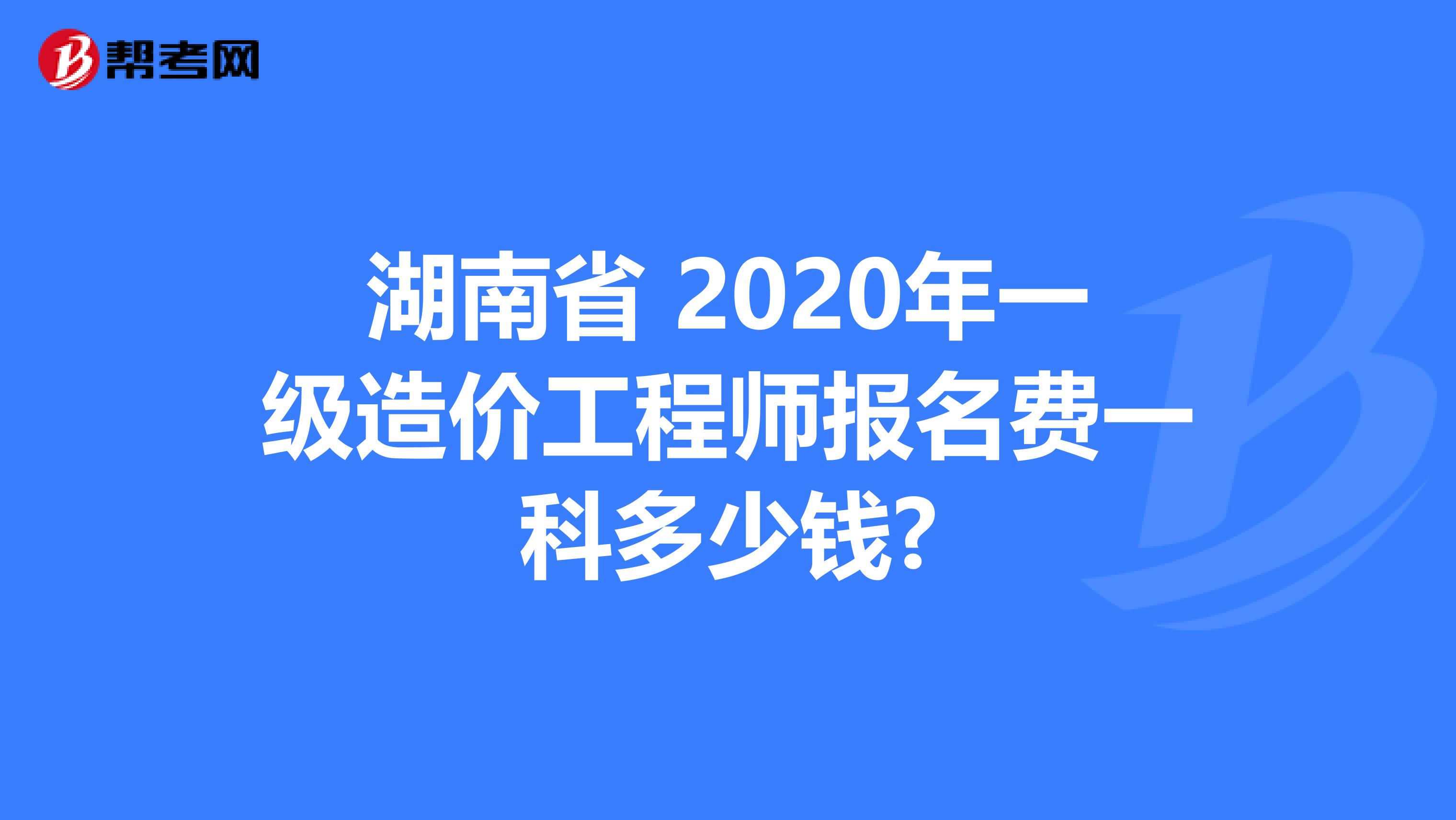 湖南省 2020年一级造价工程师报名费一科多少钱?