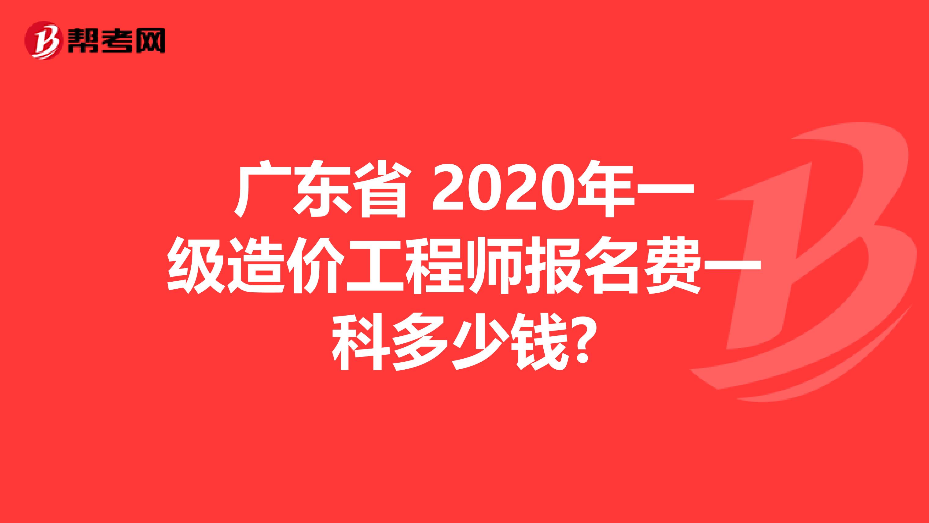 广东省 2020年一级造价工程师报名费一科多少钱?