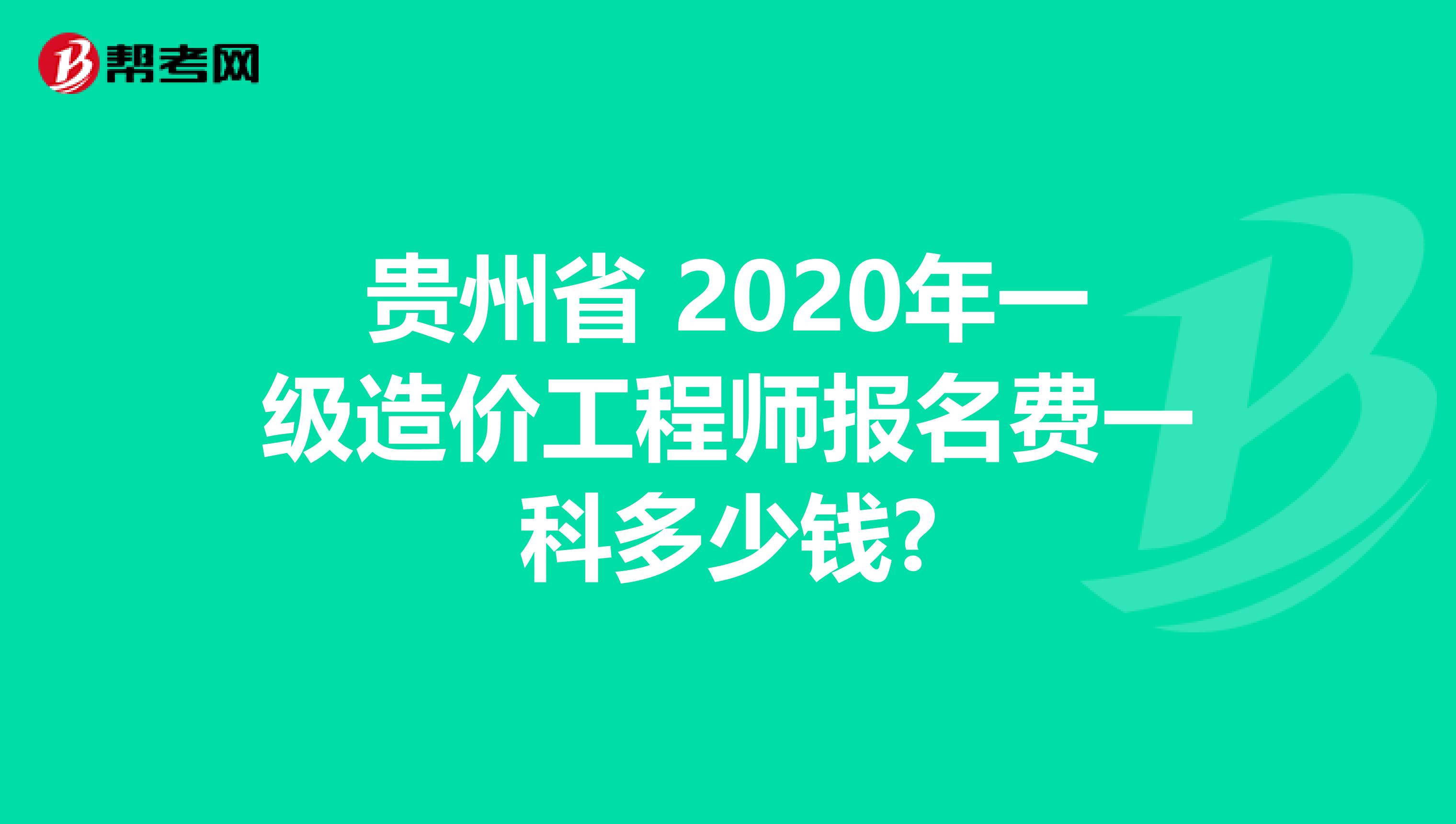 贵州省 2020年一级造价工程师报名费一科多少钱?