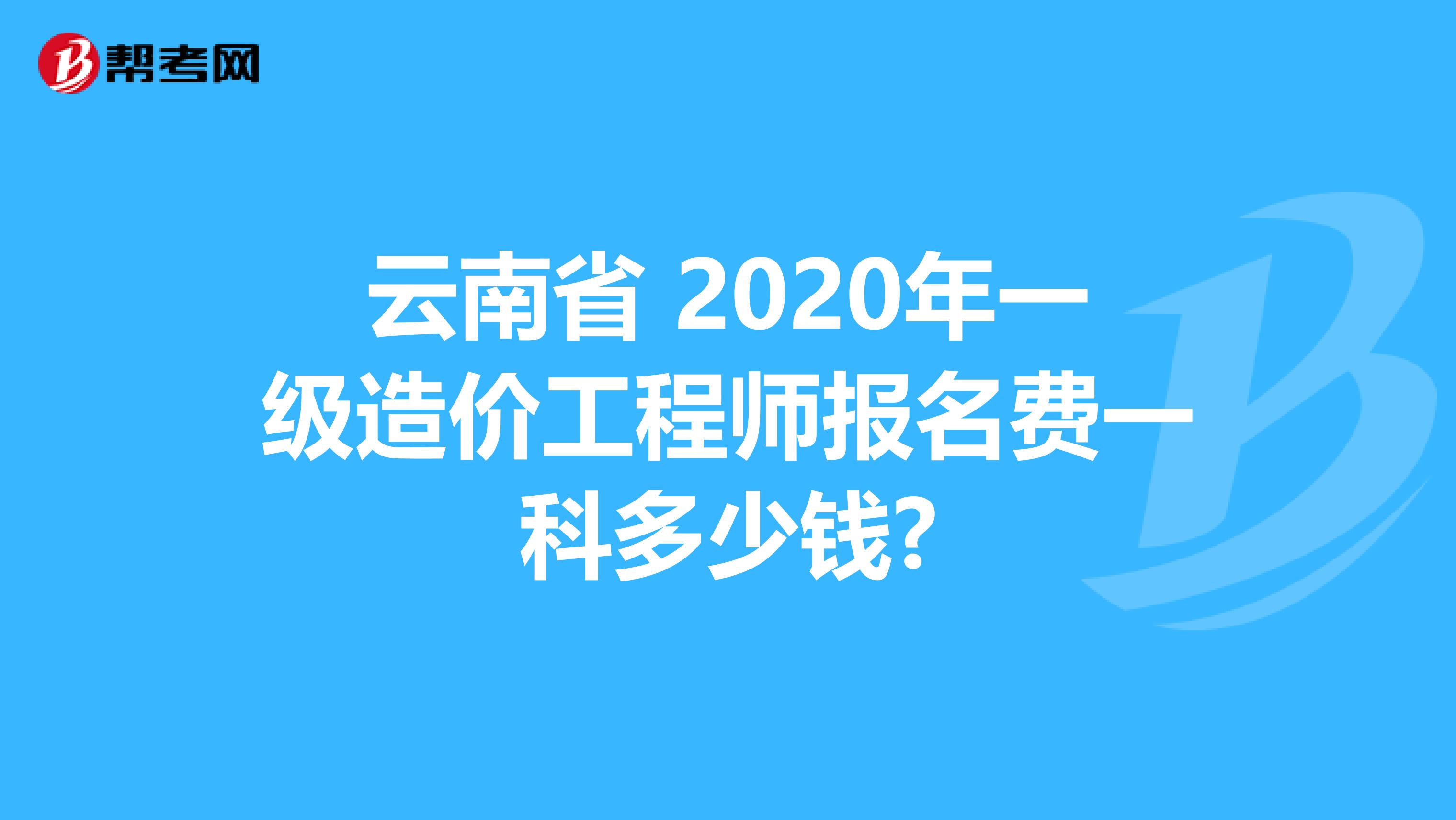 云南省 2020年一级造价工程师报名费一科多少钱?
