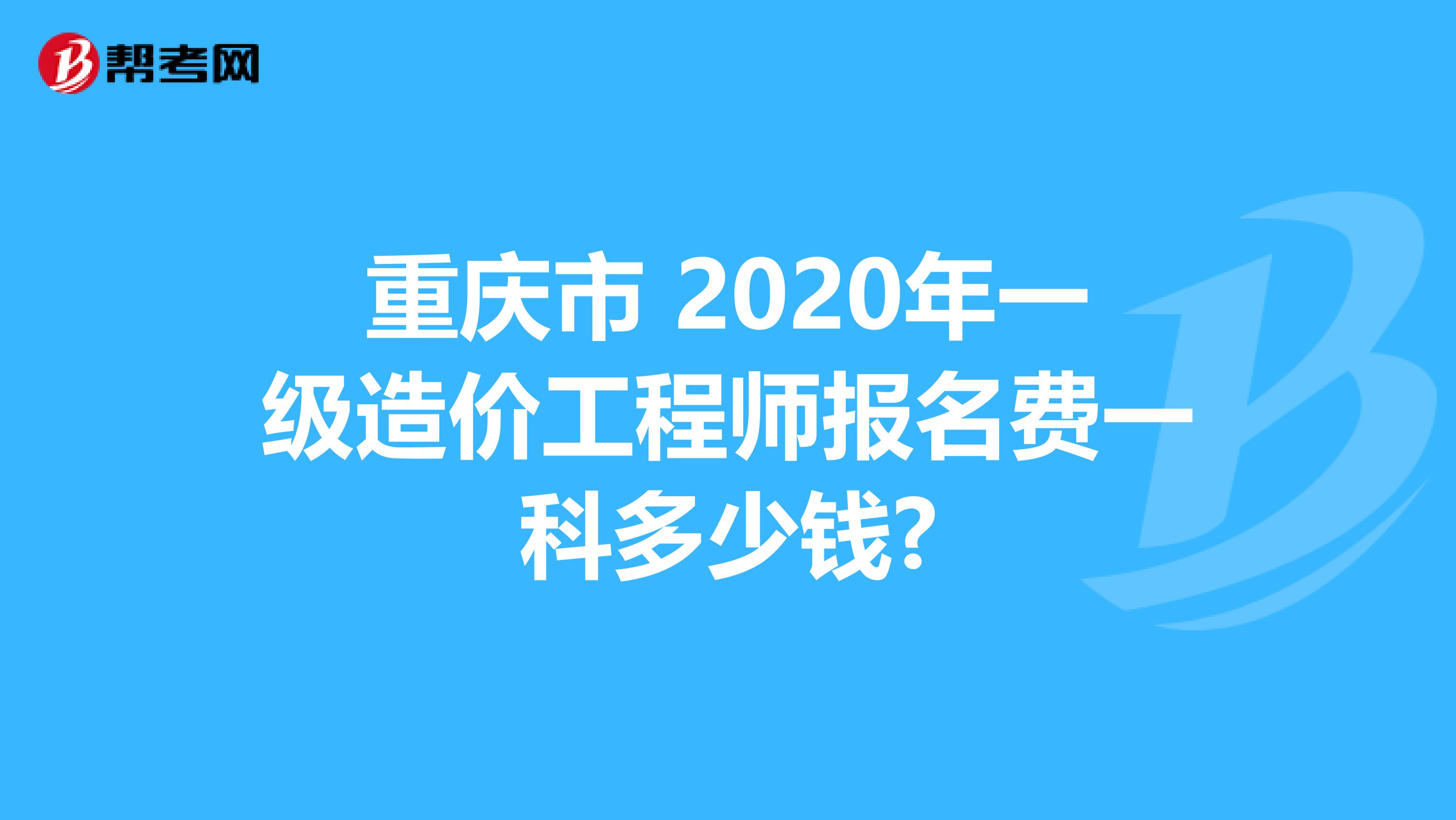 重庆市 2020年一级造价工程师报名费一科多少钱?