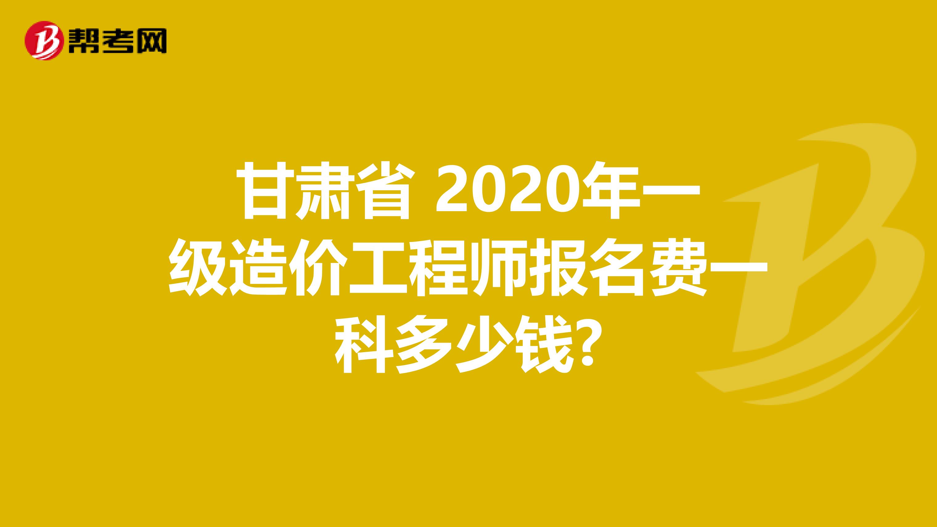 甘肃省 2020年一级造价工程师报名费一科多少钱?