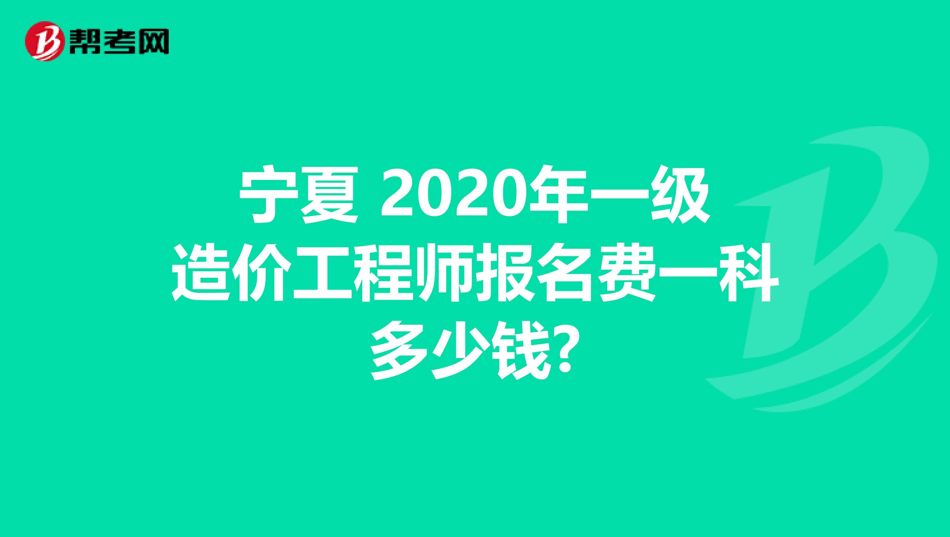宁夏 2020年一级造价工程师报名费一科多少钱?
