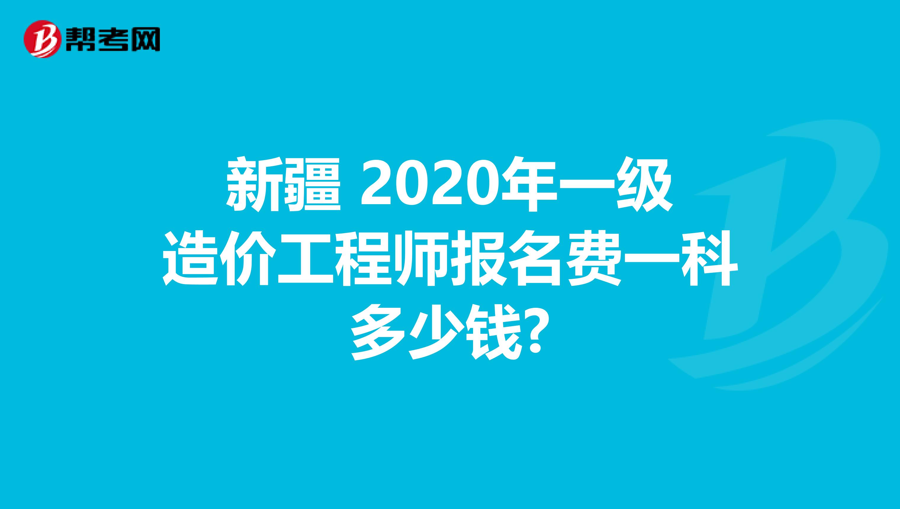 新疆 2020年一级造价工程师报名费一科多少钱?