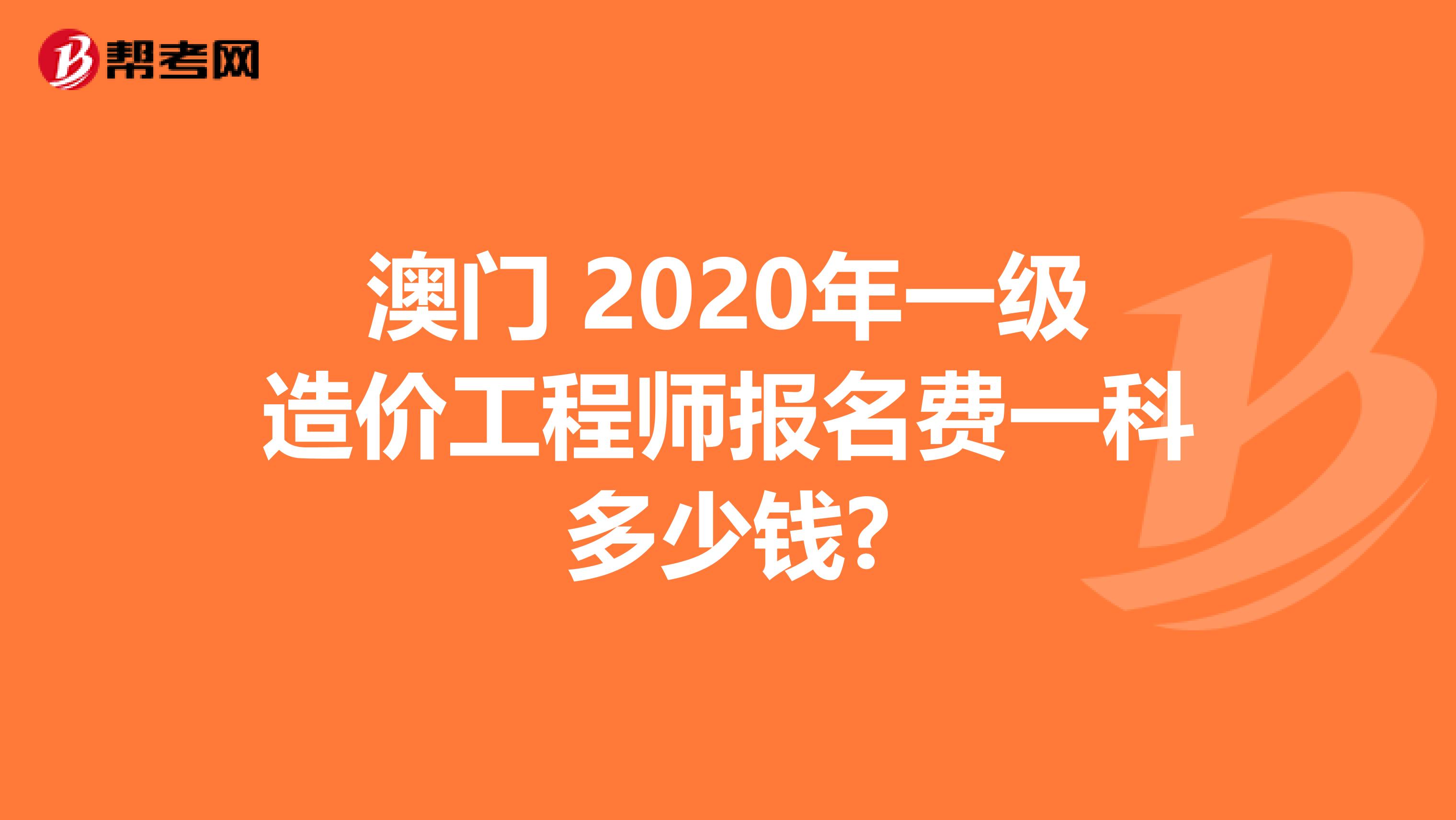 澳门 2020年一级造价工程师报名费一科多少钱?