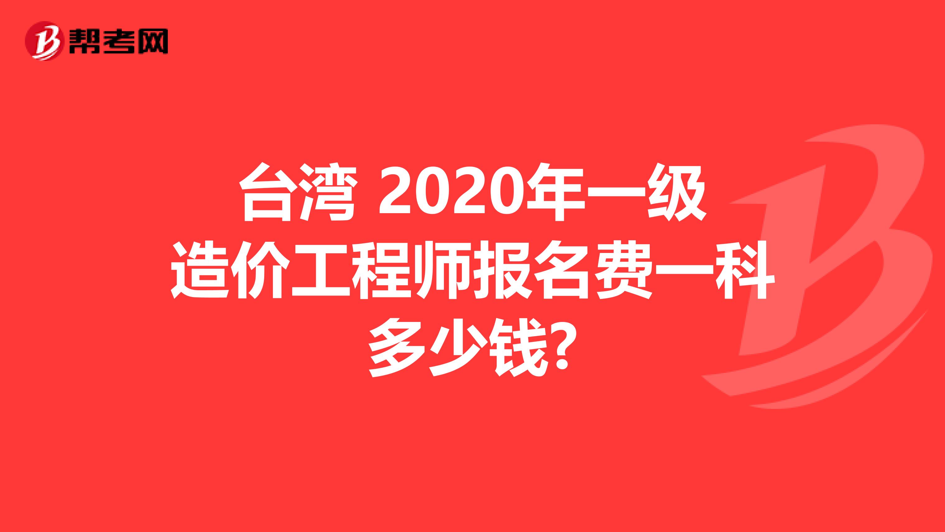 台湾 2020年一级造价工程师报名费一科多少钱?