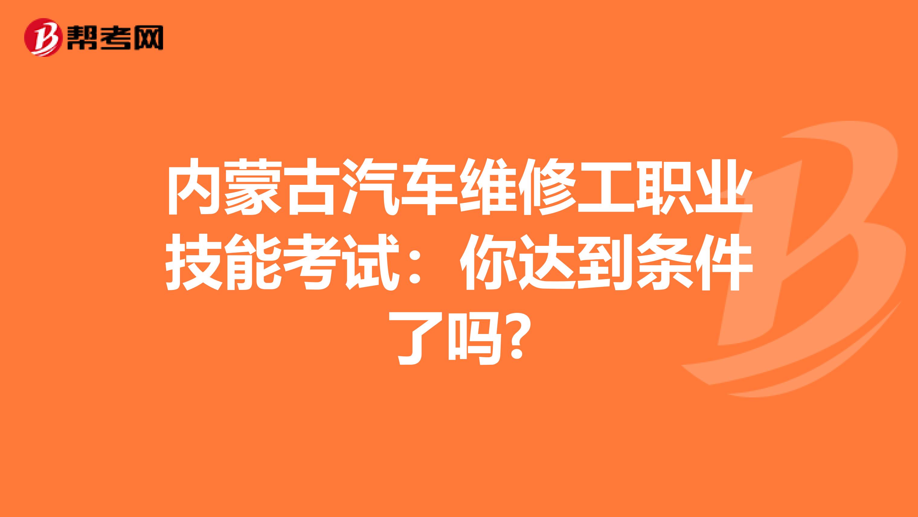 内蒙古汽车维修工职业技能考试：你达到条件了吗?