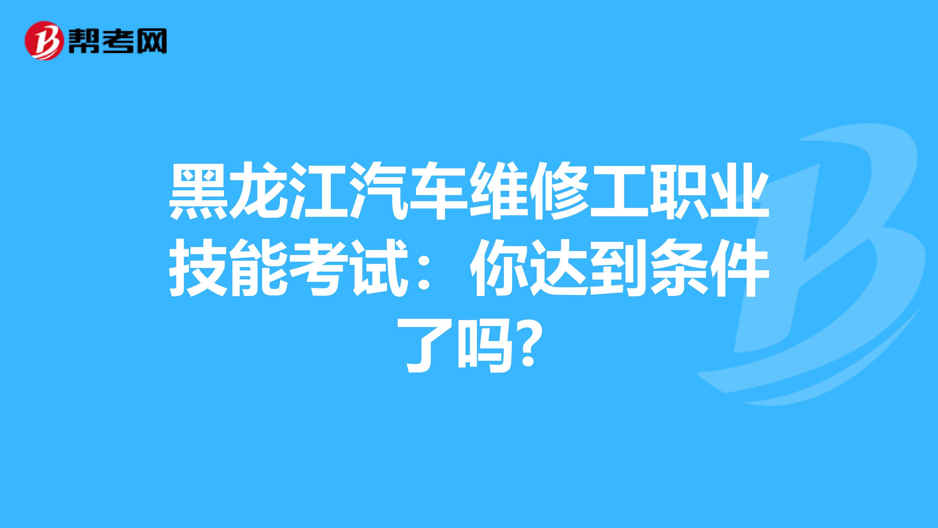 黑龙江汽车维修工职业技能考试：你达到条件了吗?