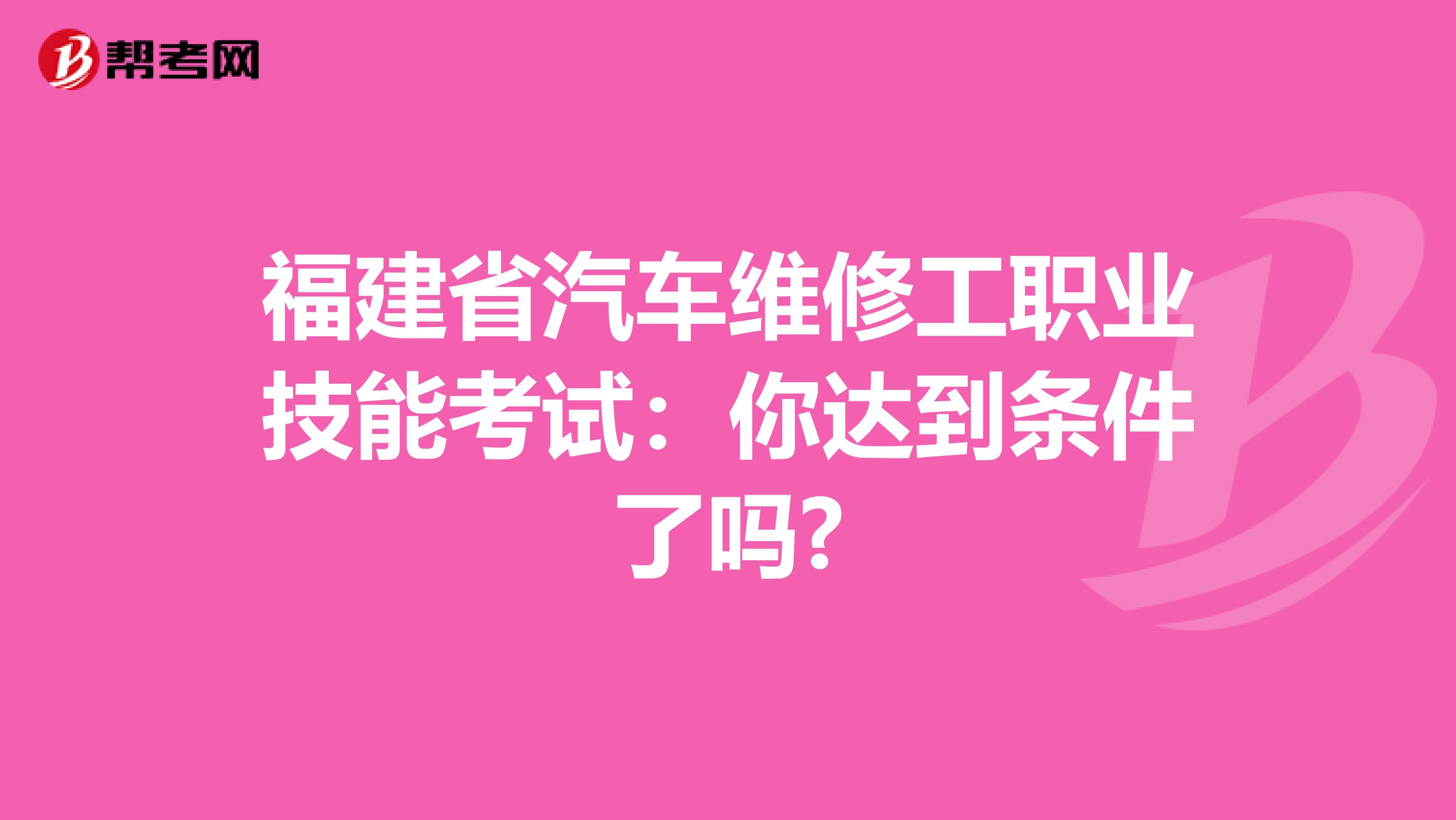 福建省汽车维修工职业技能考试：你达到条件了吗?