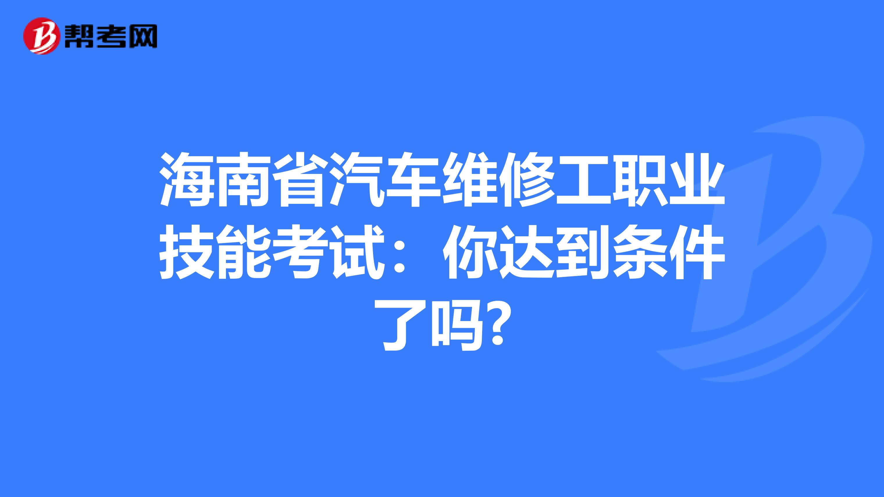 海南省汽车维修工职业技能考试：你达到条件了吗?