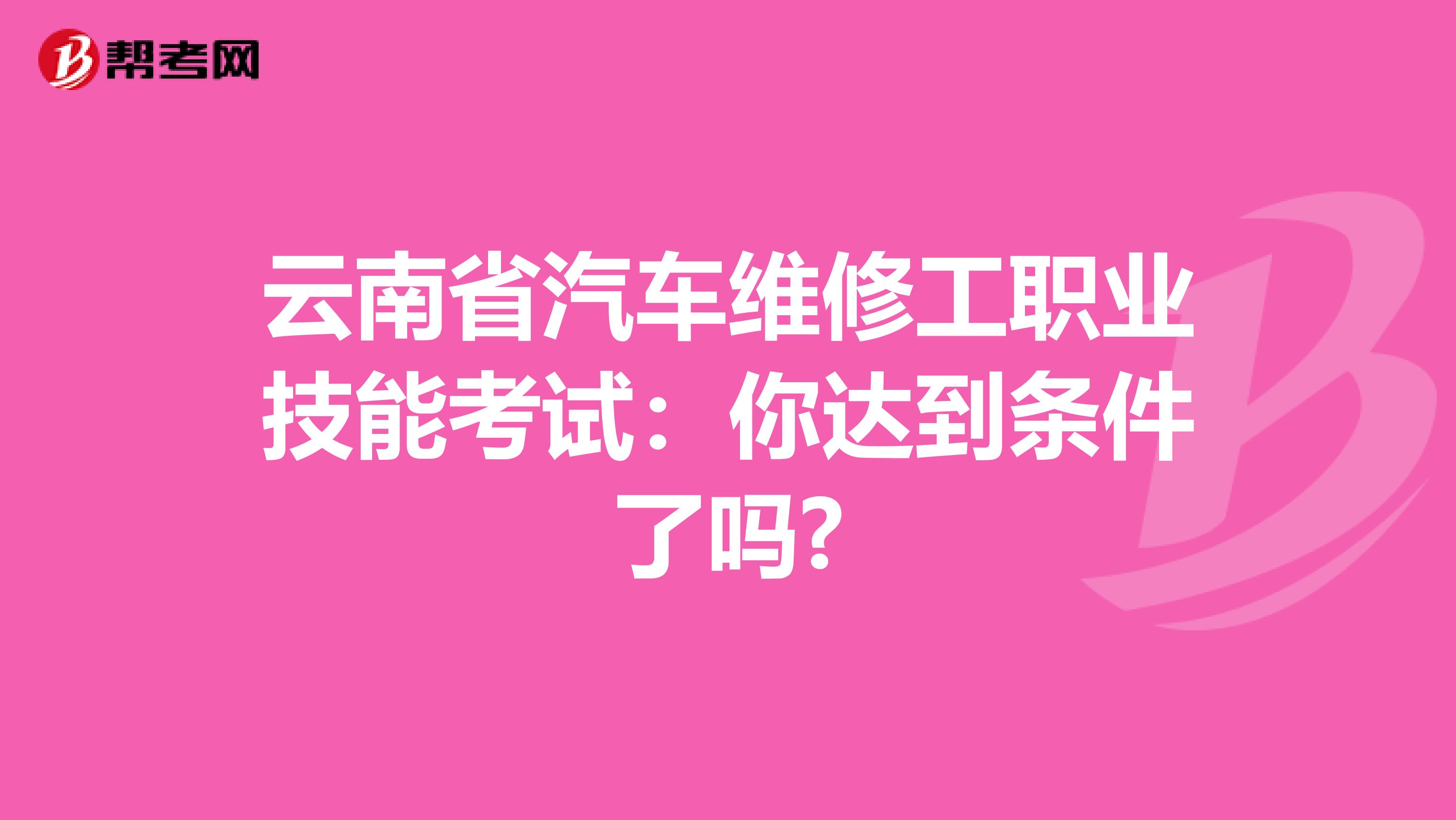 云南省汽车维修工职业技能考试：你达到条件了吗?