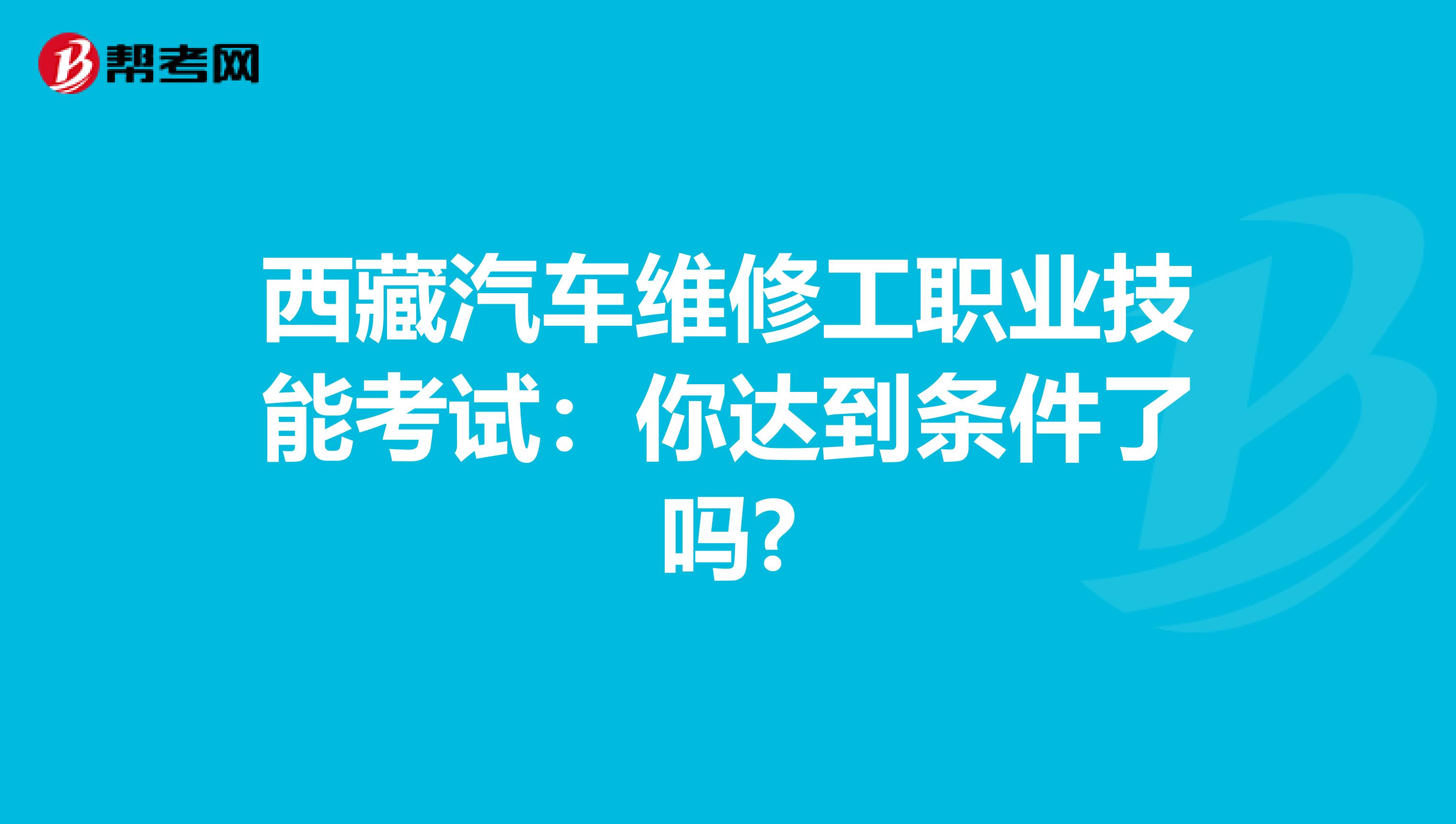 西藏汽车维修工职业技能考试：你达到条件了吗?