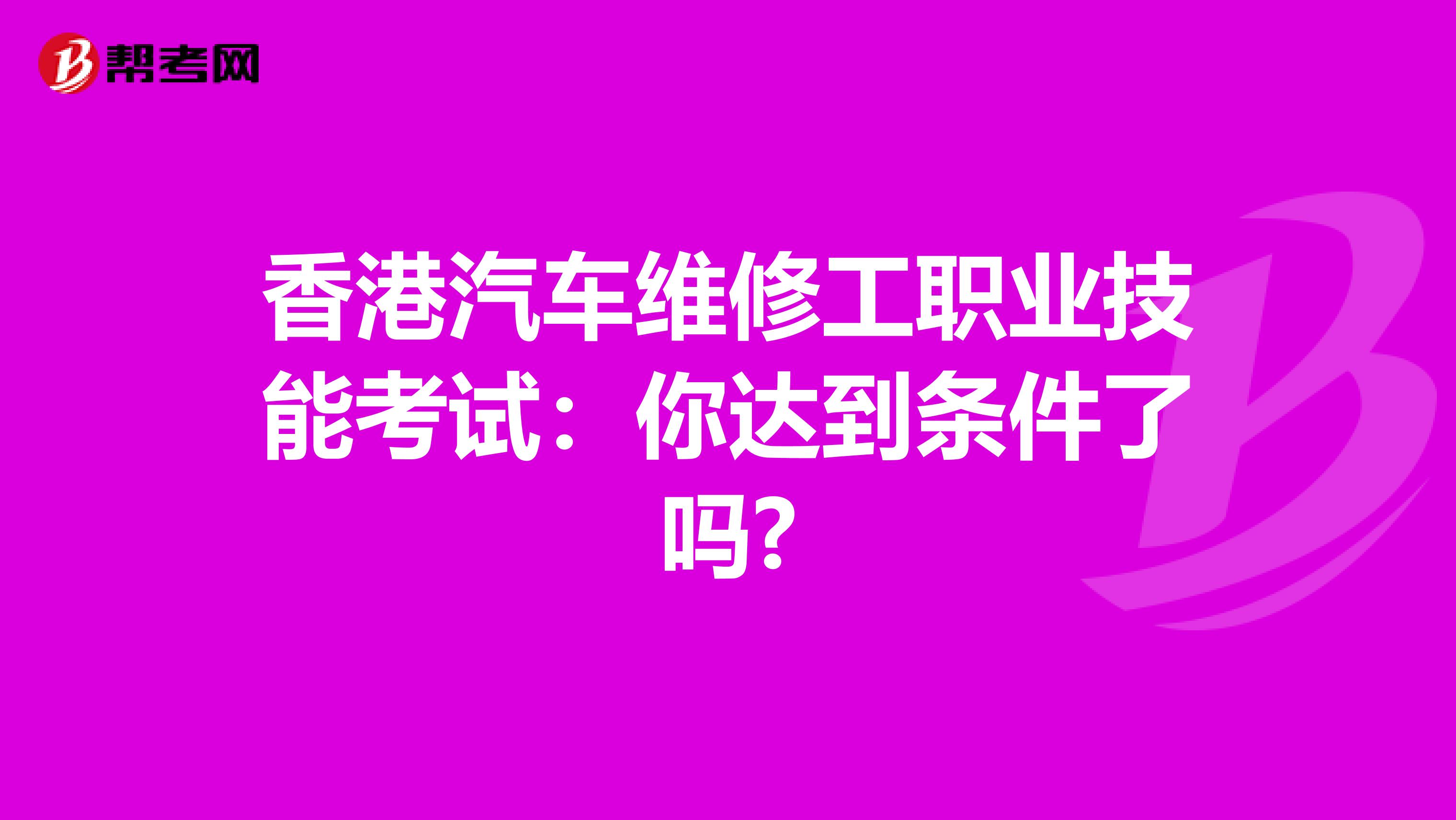 香港汽车维修工职业技能考试：你达到条件了吗?