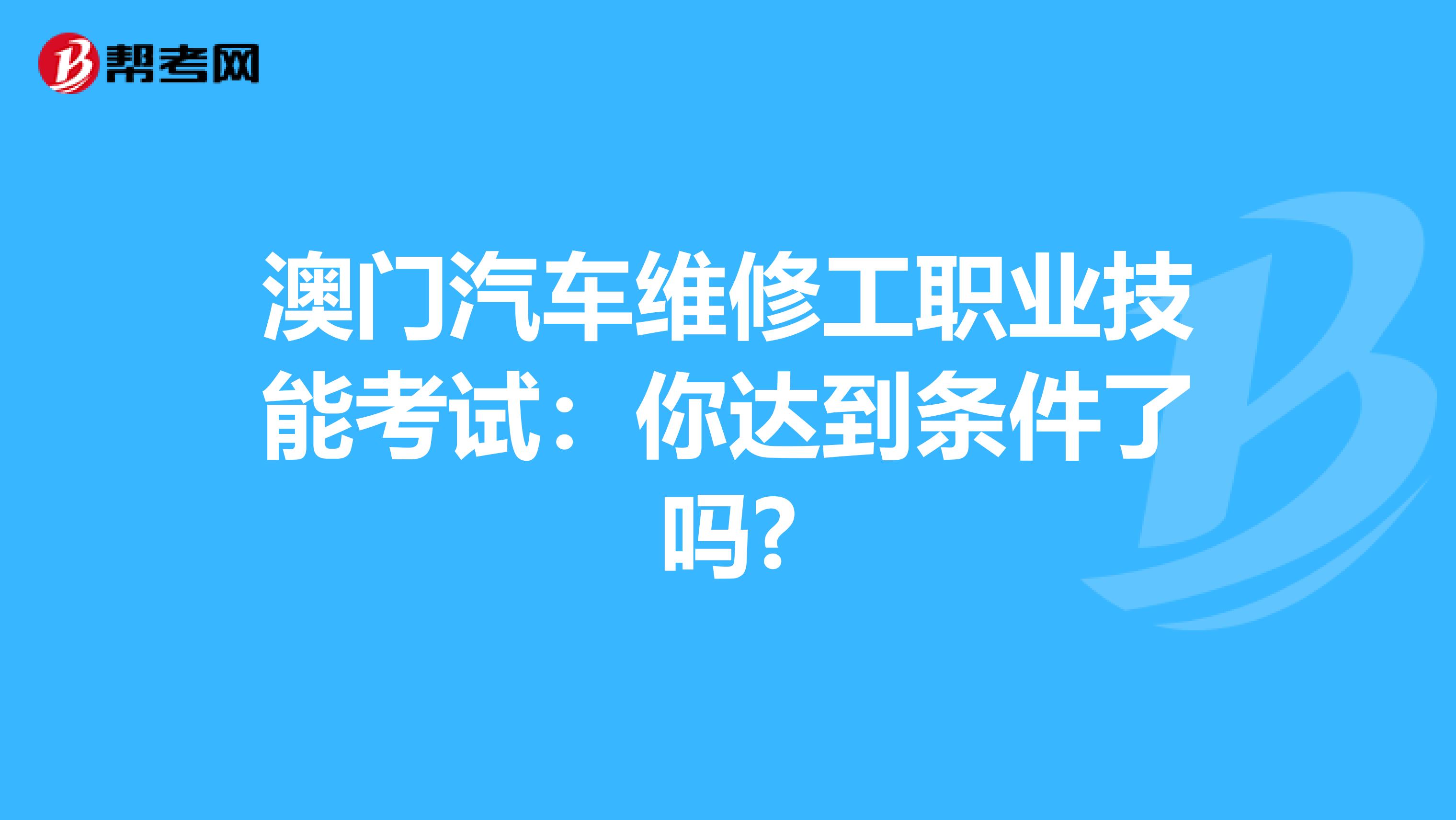 澳门汽车维修工职业技能考试：你达到条件了吗?