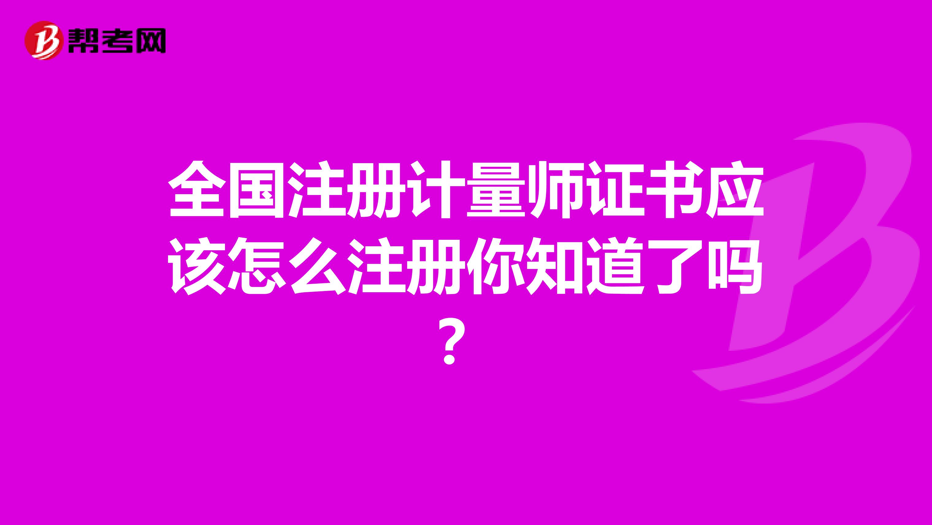 全国注册计量师证书应该怎么注册你知道了吗？