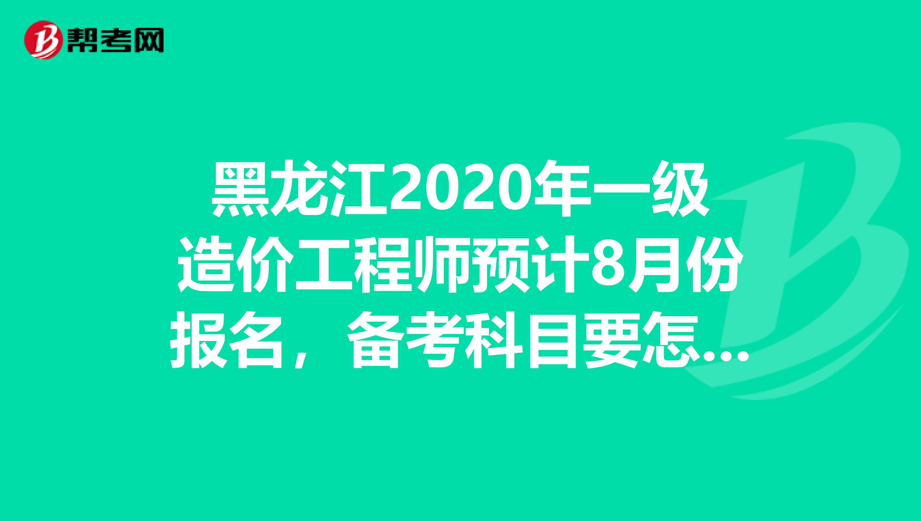 黑龙江2020年一级造价工程师预计8月份报名，备考科目要怎么选!