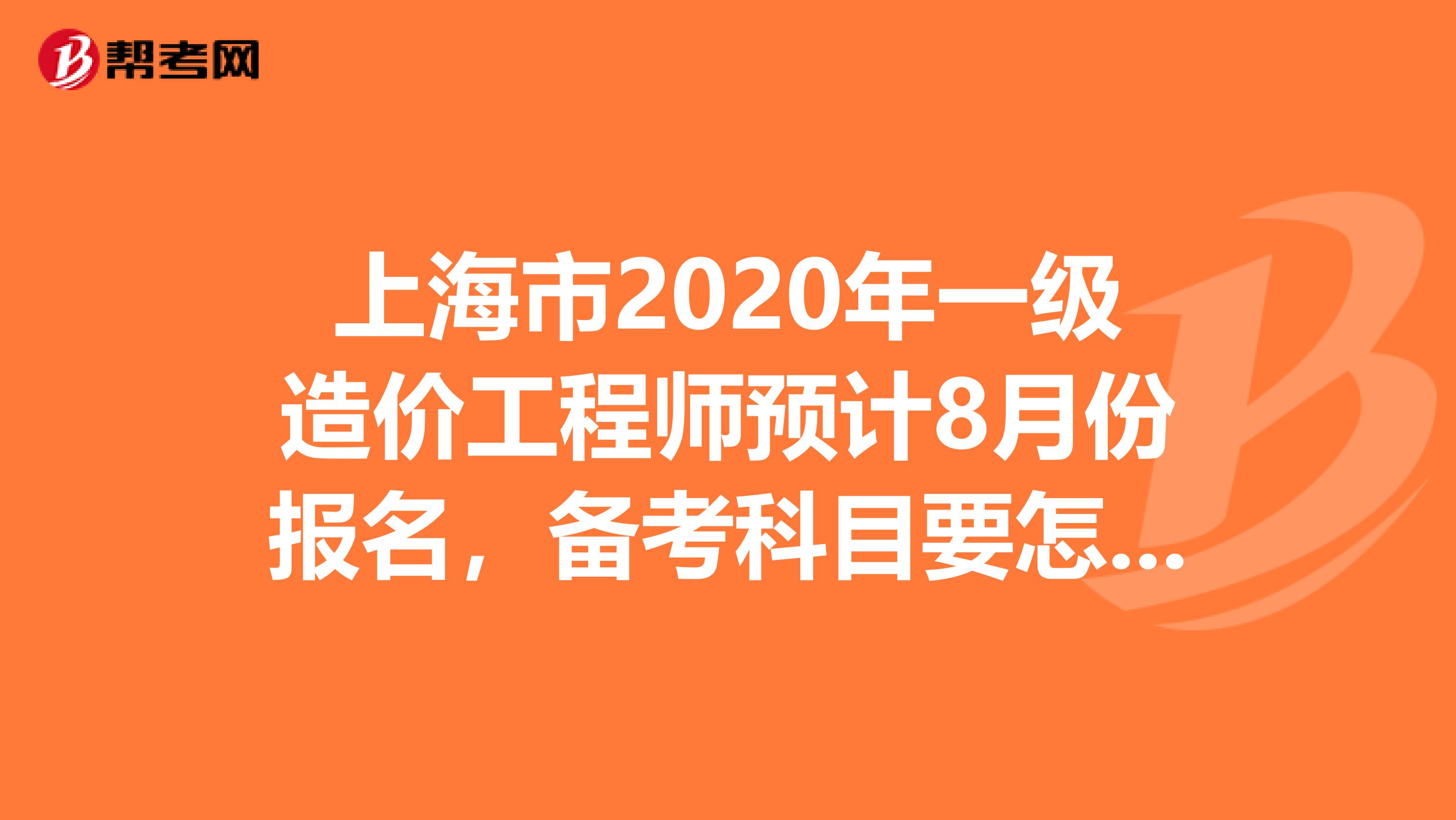 上海市2020年一级造价工程师预计8月份报名，备考科目要怎么选!