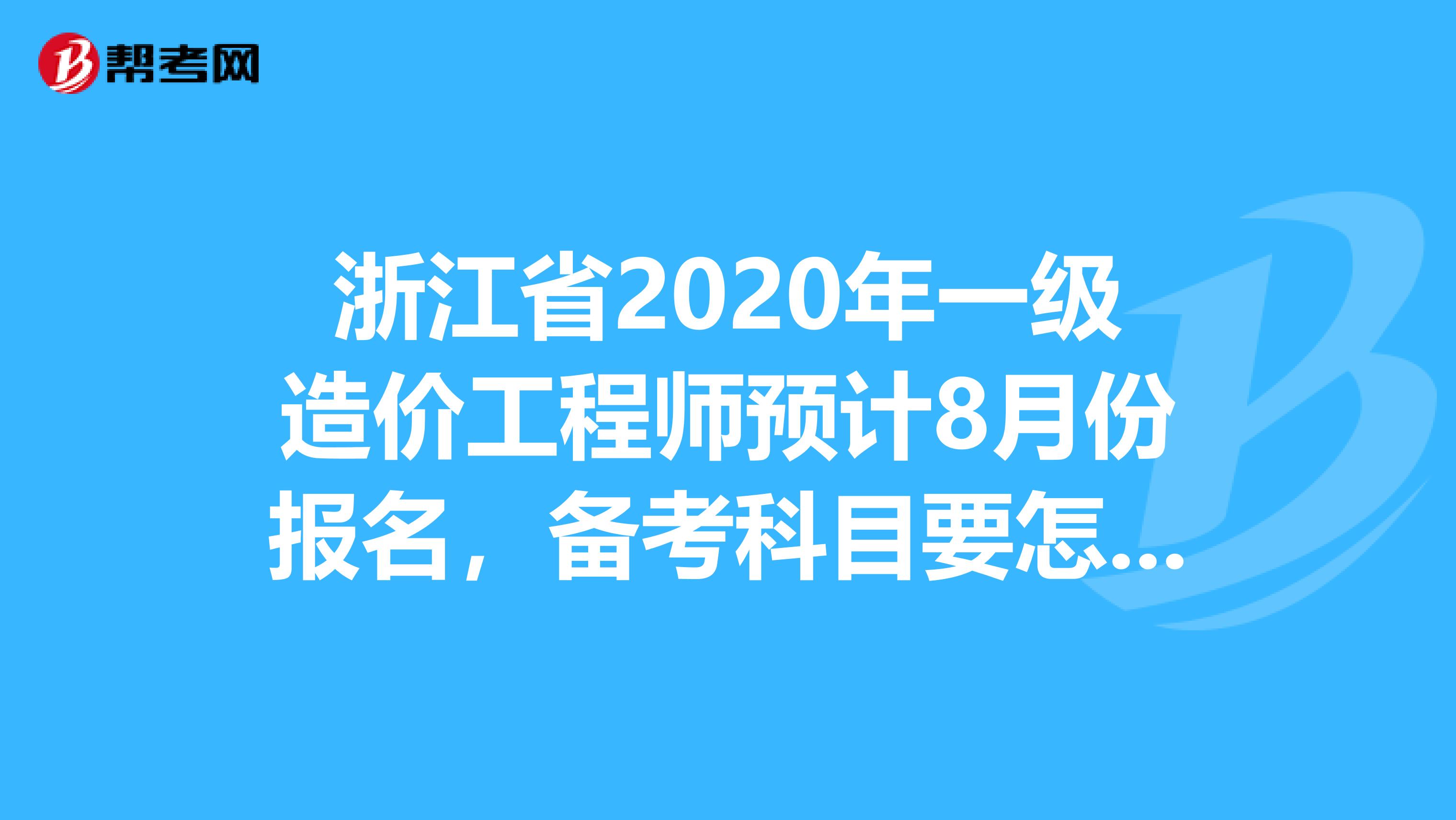 浙江省2020年一级造价工程师预计8月份报名，备考科目要怎么选!
