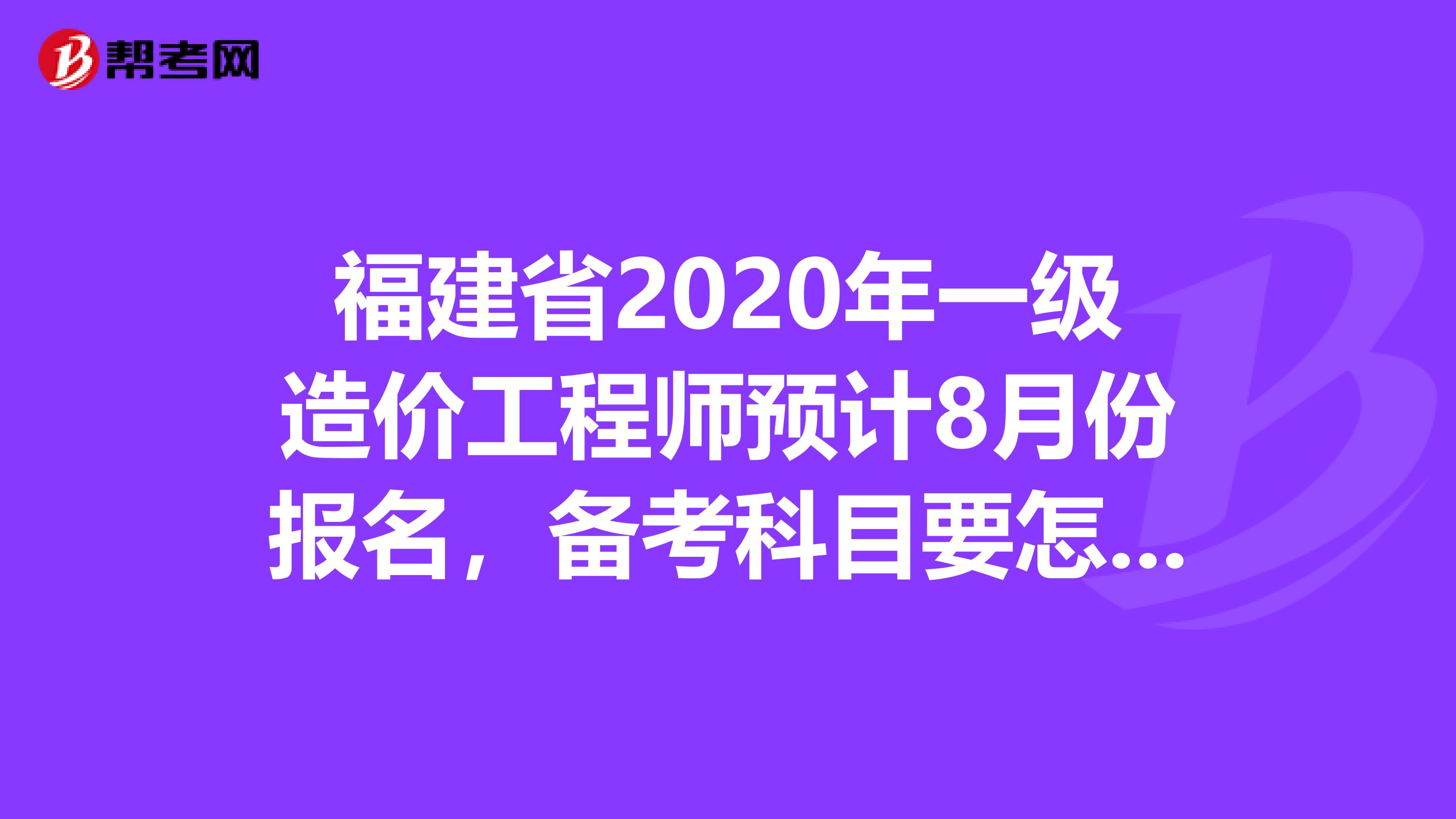 福建省2020年一级造价工程师预计8月份报名，备考科目要怎么选!