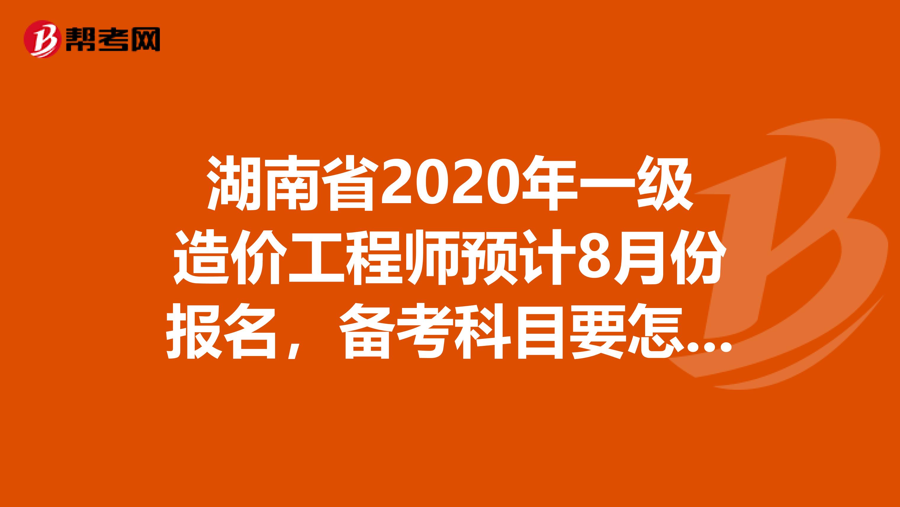 湖南省2020年一级造价工程师预计8月份报名，备考科目要怎么选!