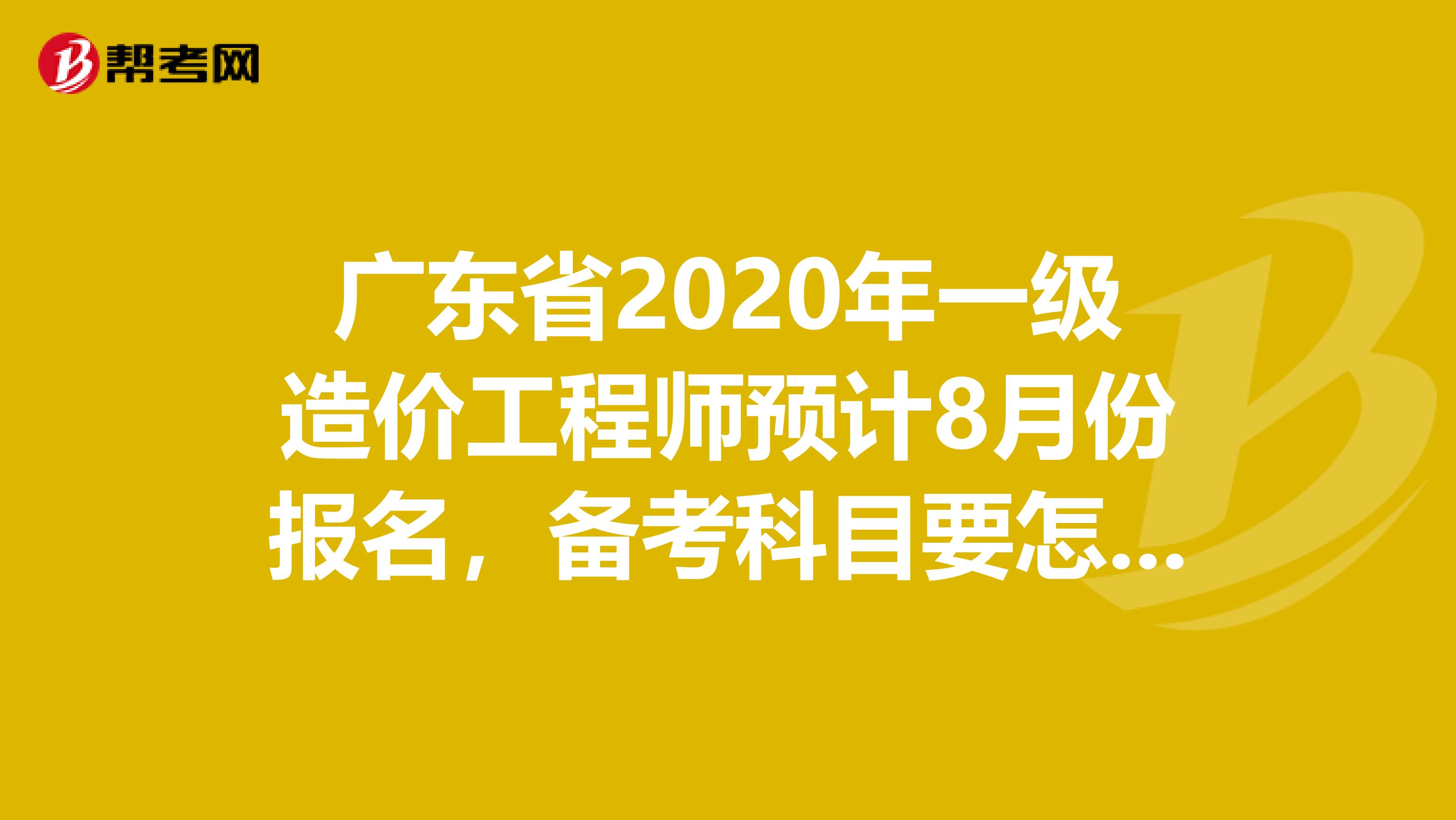 广东省2020年一级造价工程师预计8月份报名，备考科目要怎么选!