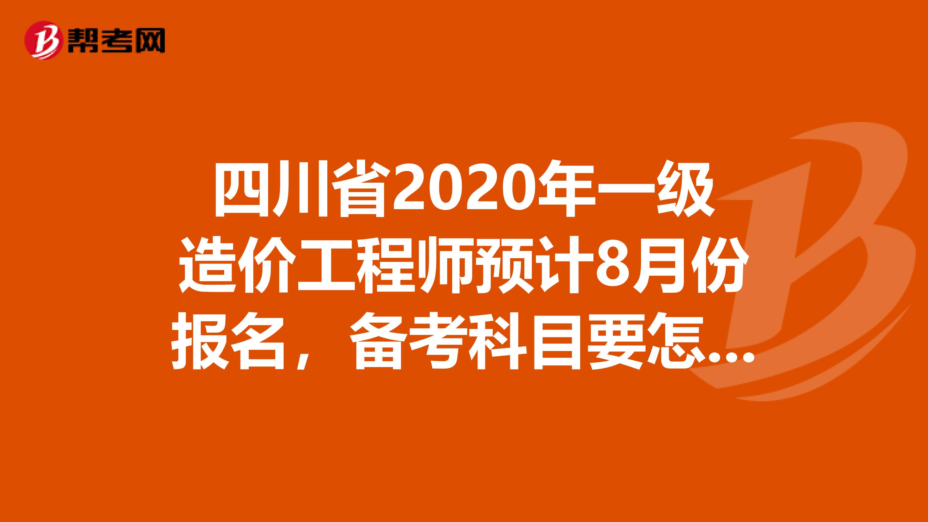 四川省2020年一级造价工程师预计8月份报名，备考科目要怎么选!