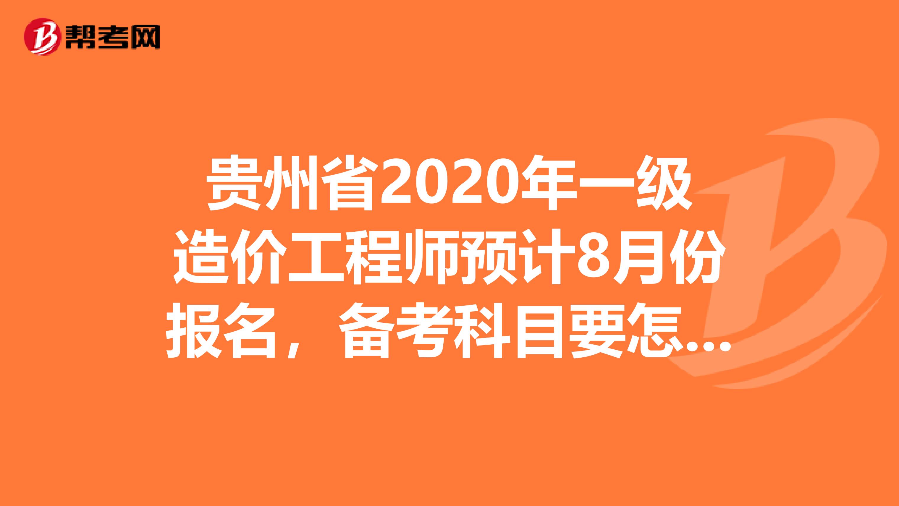 贵州省2020年一级造价工程师预计8月份报名，备考科目要怎么选!