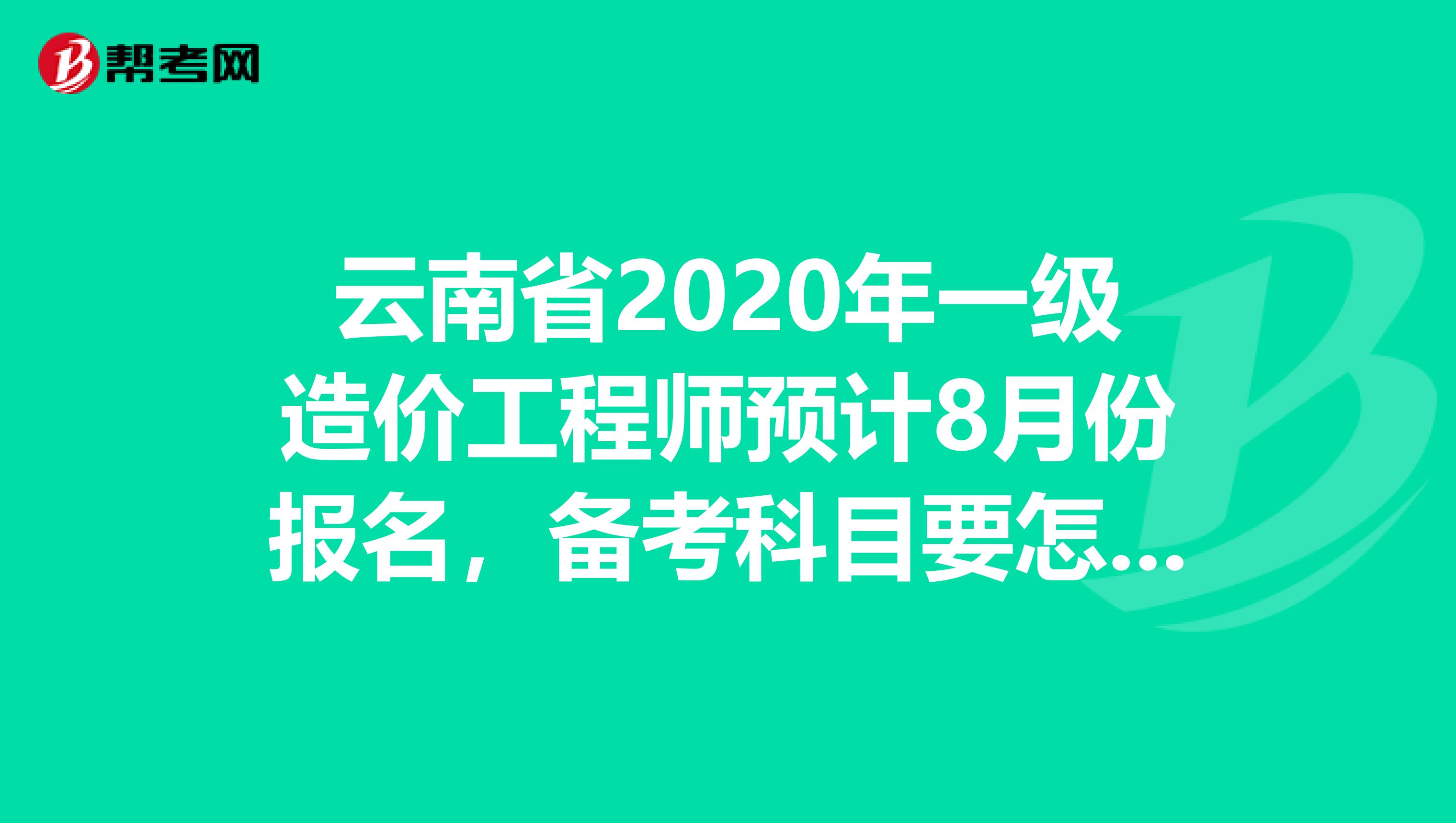 云南省2020年一级造价工程师预计8月份报名，备考科目要怎么选!