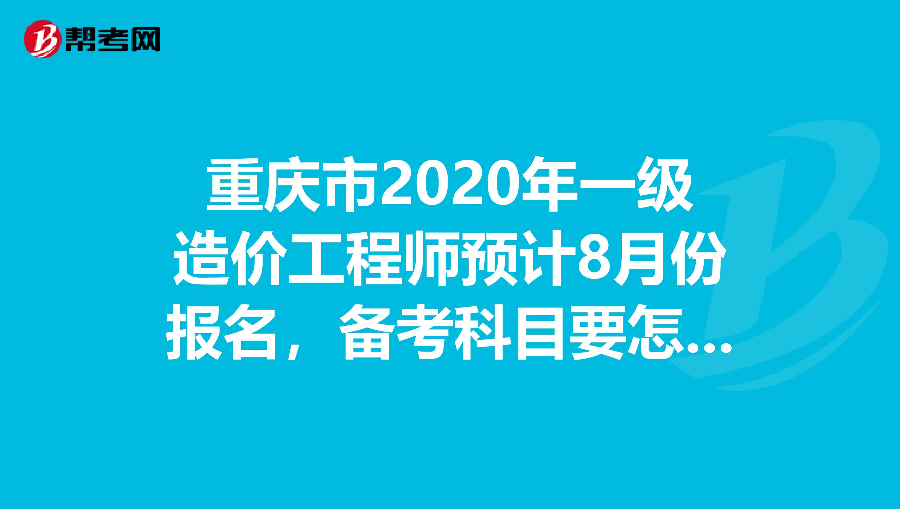 重庆市2020年一级造价工程师预计8月份报名，备考科目要怎么选!