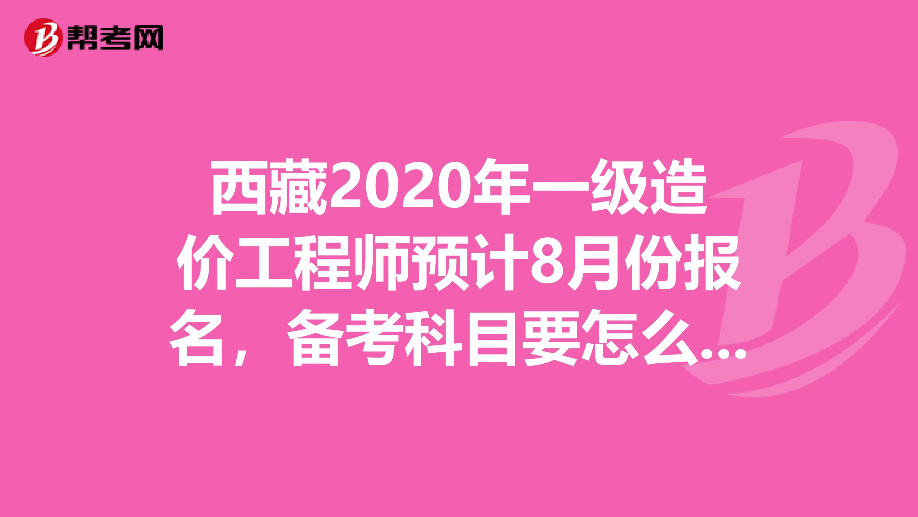 西藏2020年一级造价工程师预计8月份报名，备考科目要怎么选!