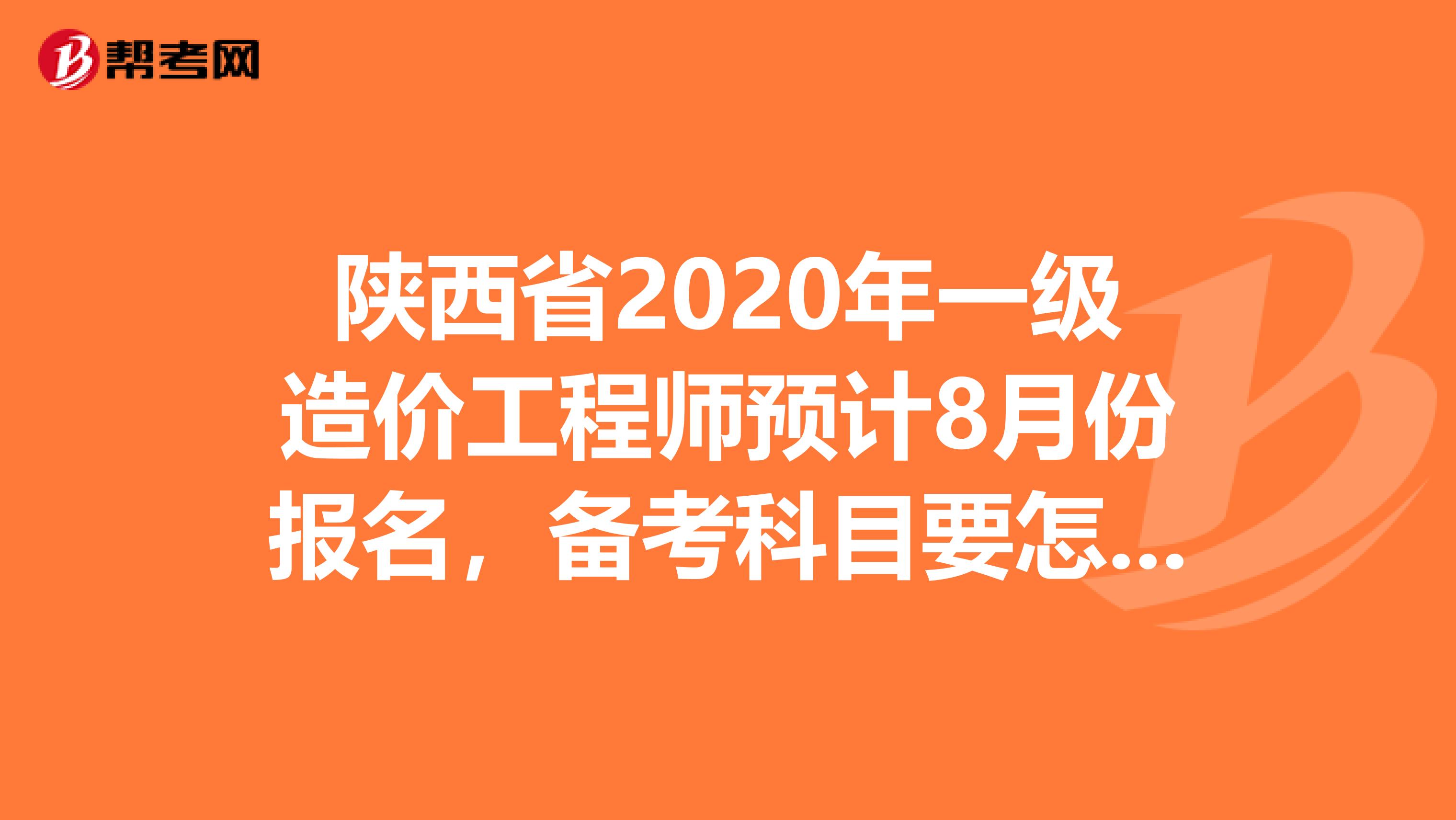 陕西省2020年一级造价工程师预计8月份报名，备考科目要怎么选!