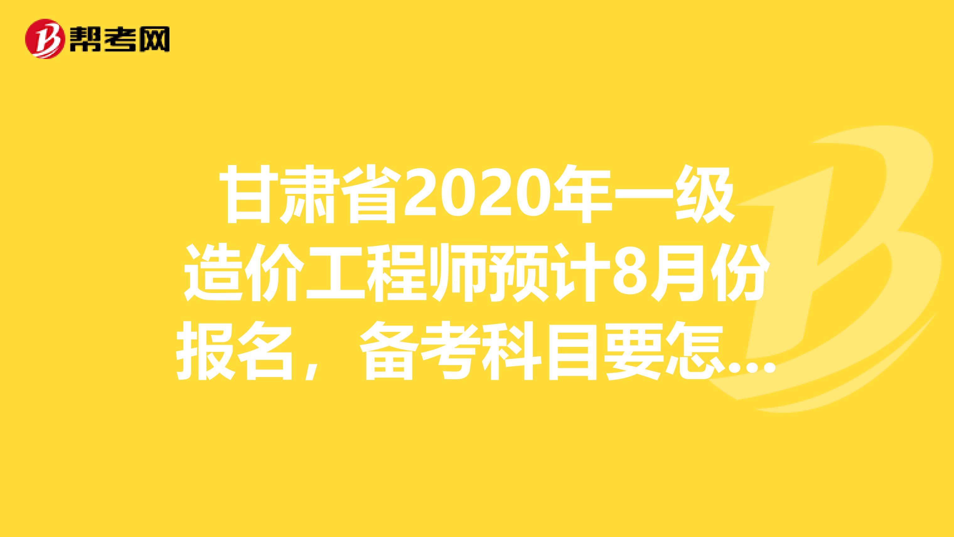 甘肃省2020年一级造价工程师预计8月份报名，备考科目要怎么选!