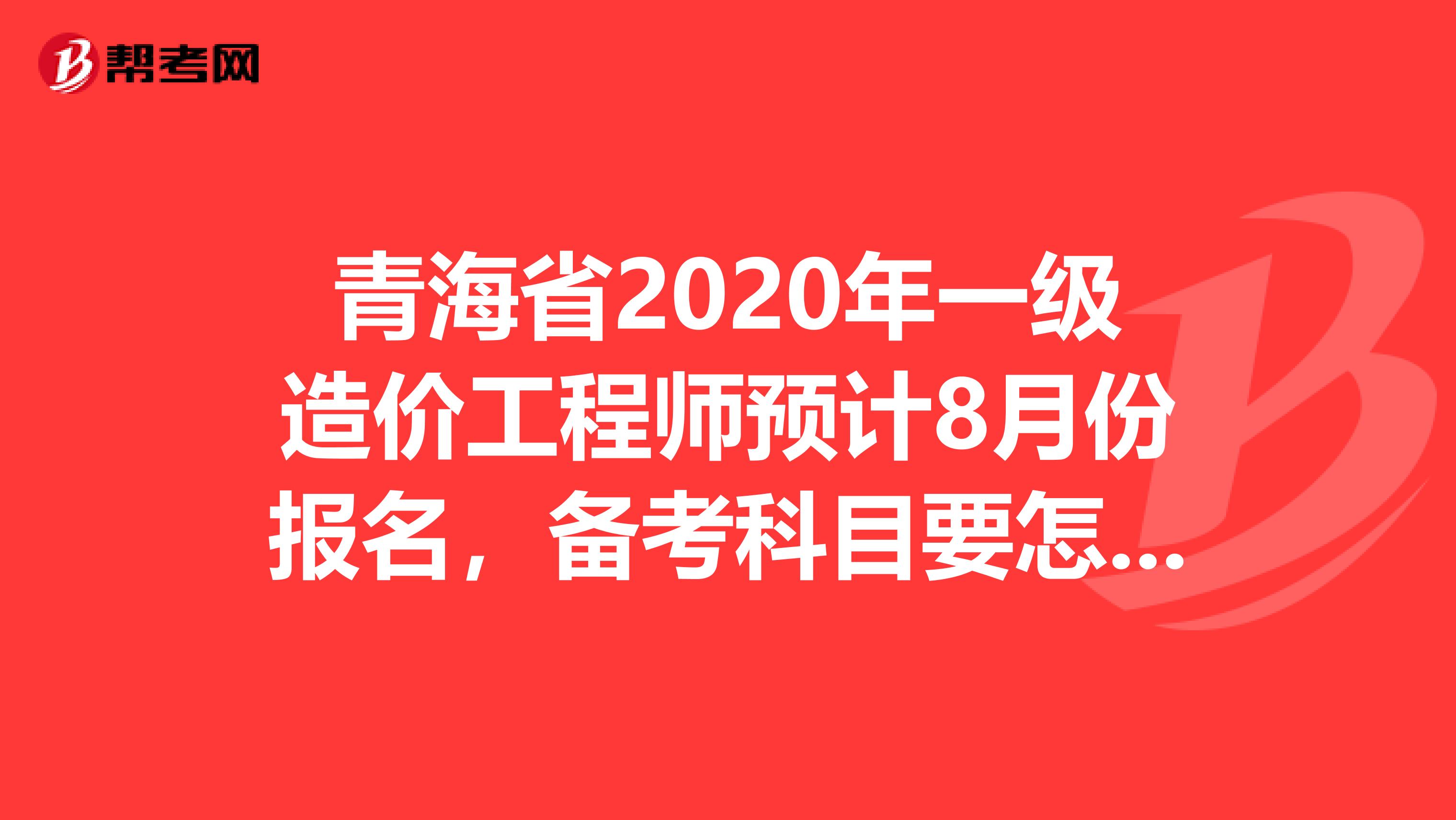 青海省2020年一级造价工程师预计8月份报名，备考科目要怎么选!