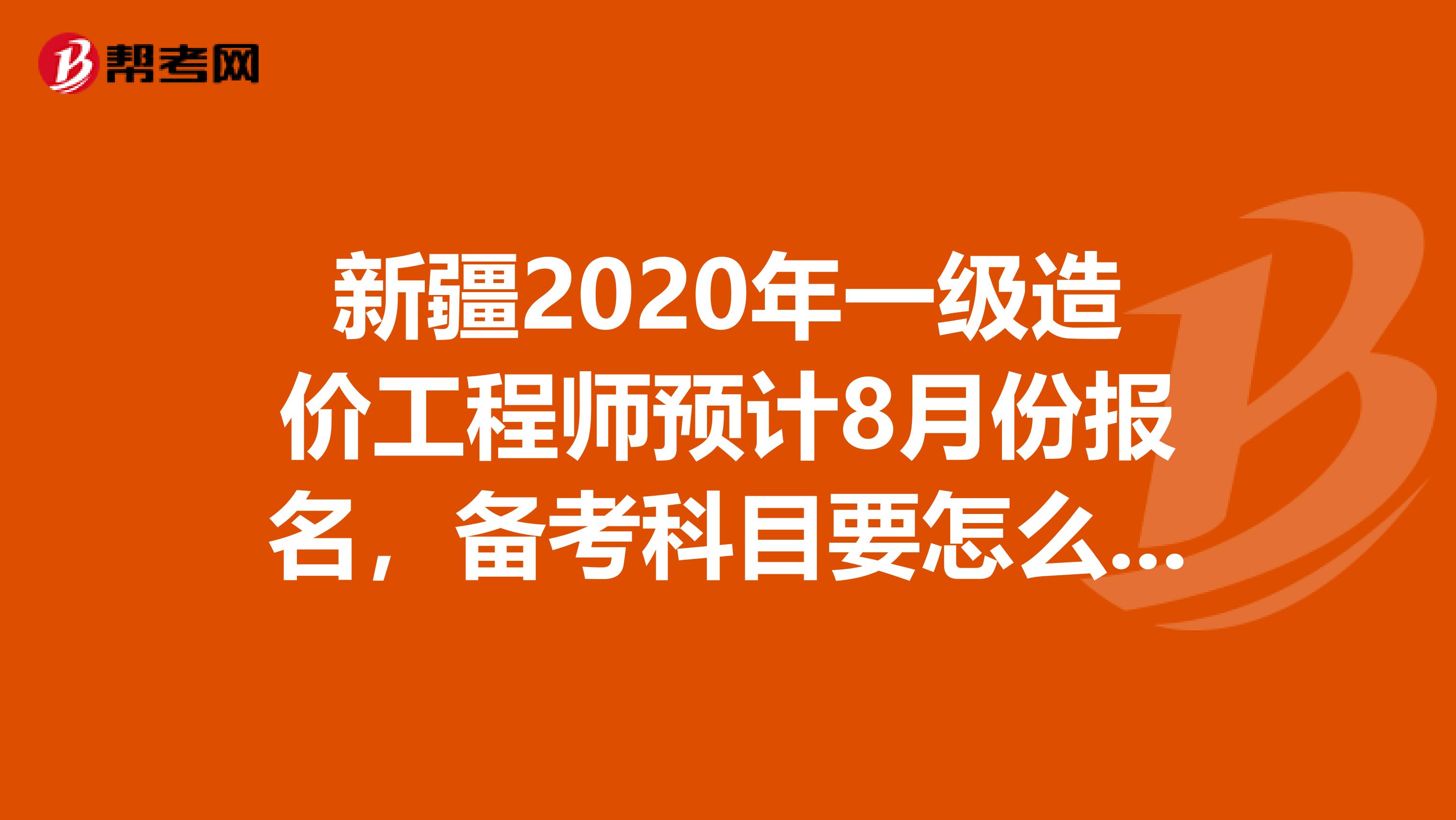 新疆2020年一级造价工程师预计8月份报名，备考科目要怎么选!