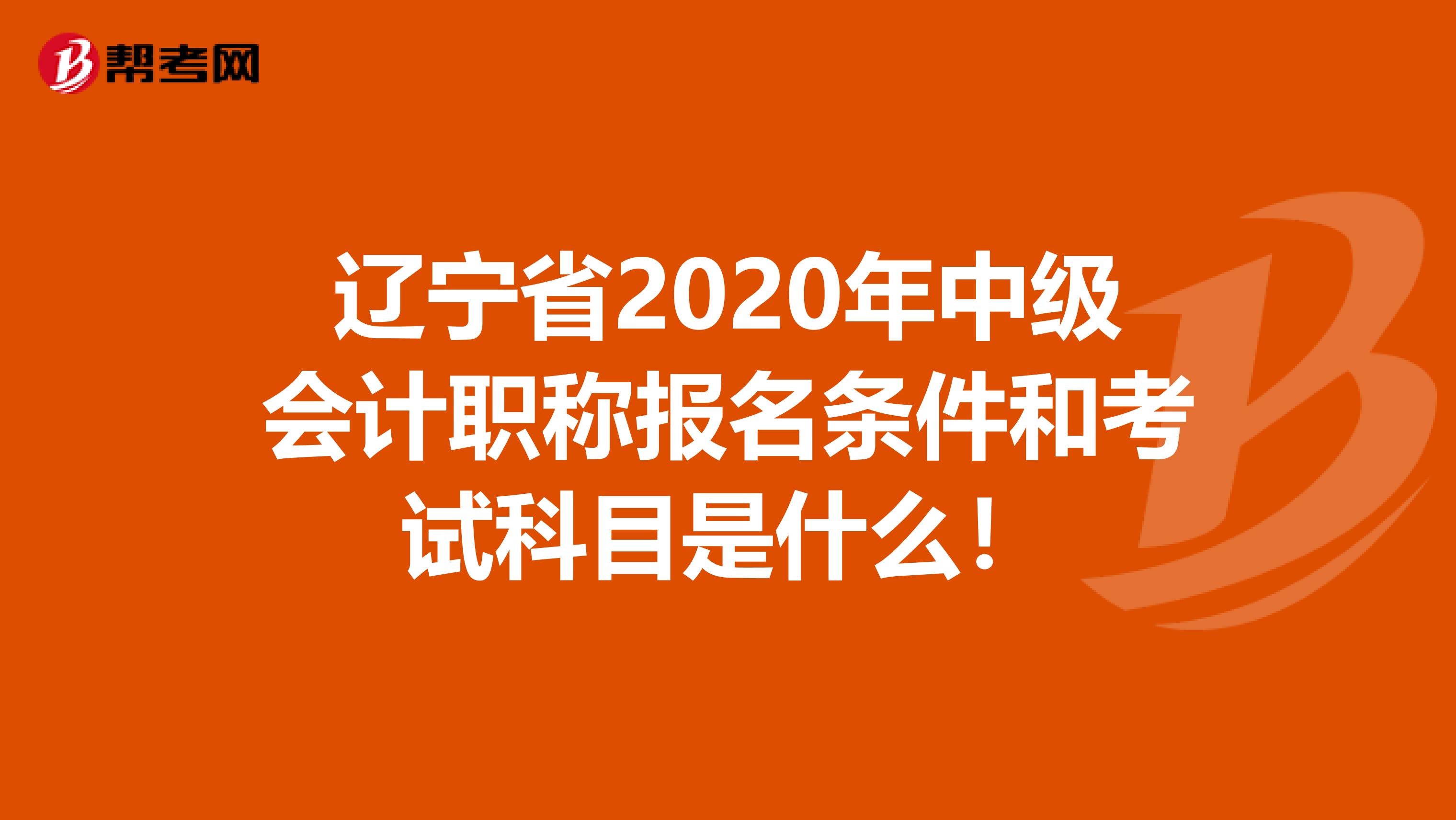 辽宁省2020年中级会计职称报名条件和考试科目是什么！