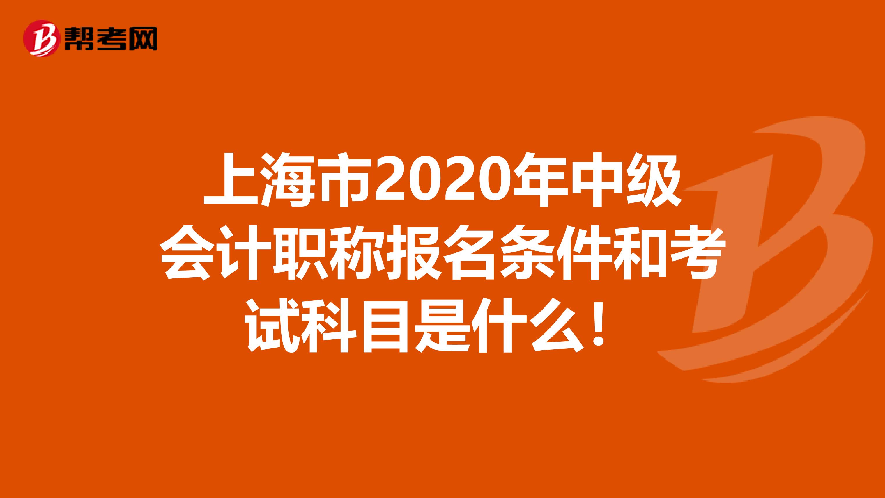 上海市2020年中级会计职称报名条件和考试科目是什么！
