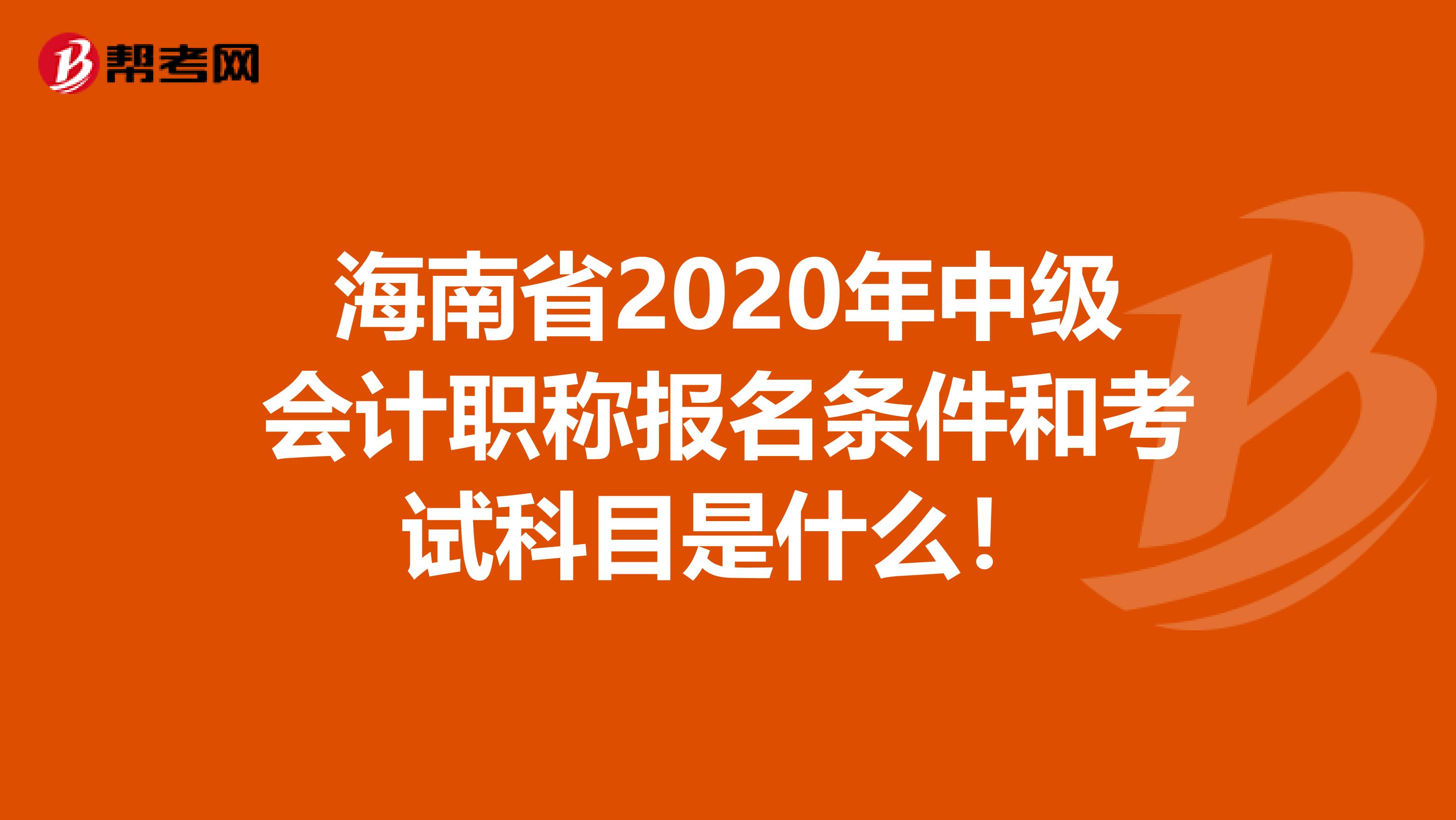 海南省2020年中级会计职称报名条件和考试科目是什么！