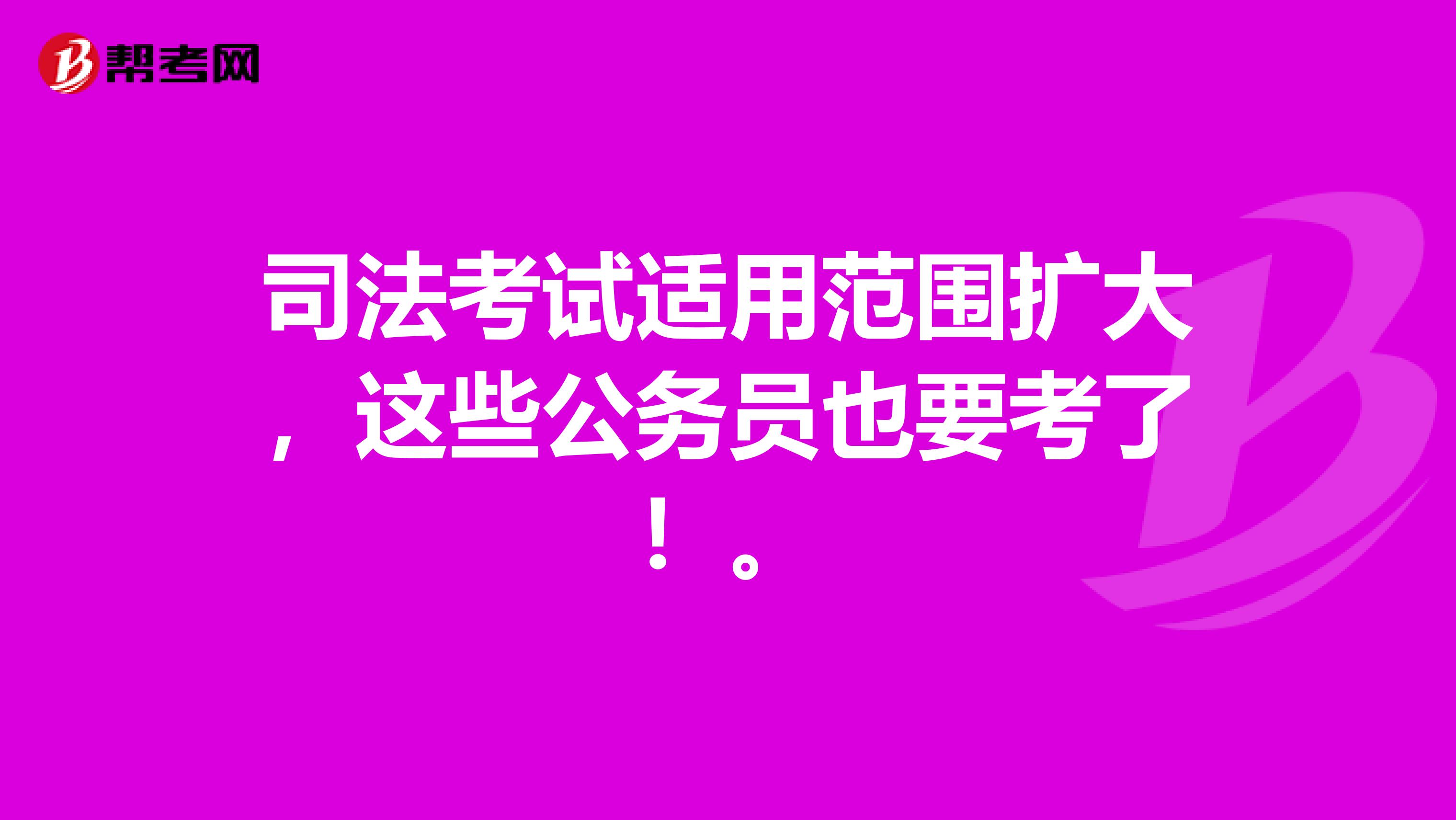 司法考试适用范围扩大，这些公务员也要考了！。