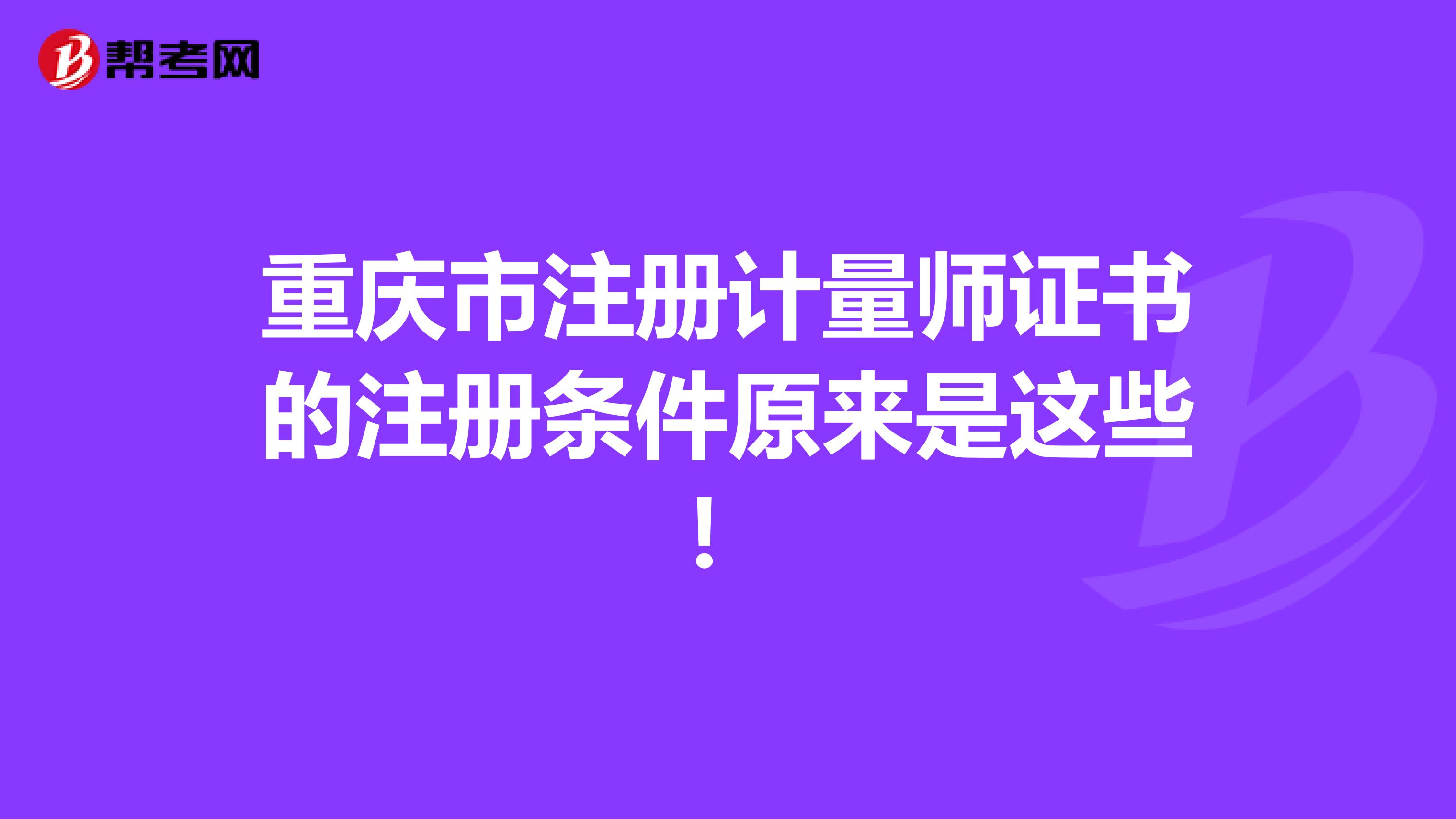 重慶市注冊計量師證書的注冊條件原來是這些！