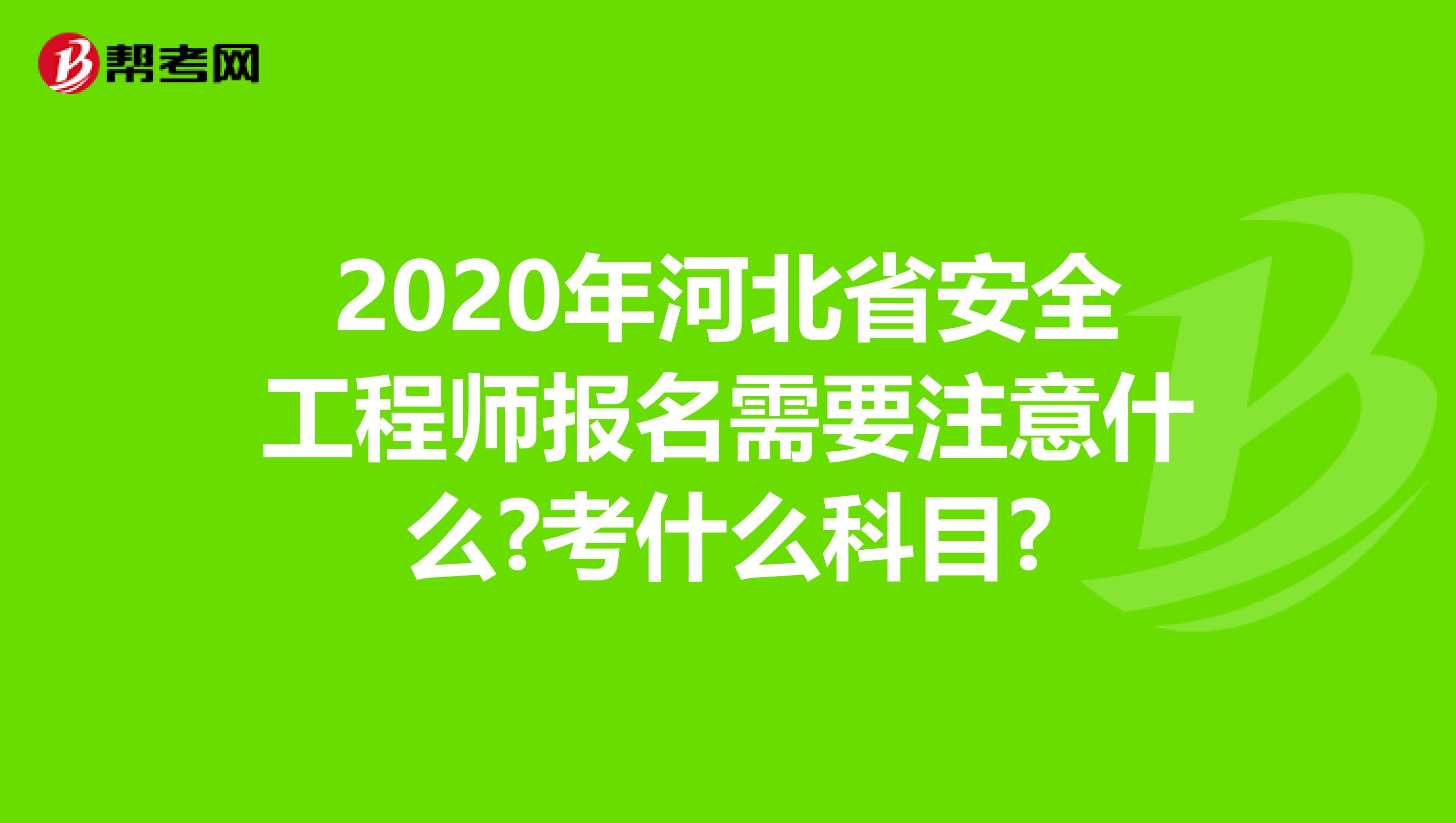 2020年河北省安全工程师报名需要注意什么?考什么科目?