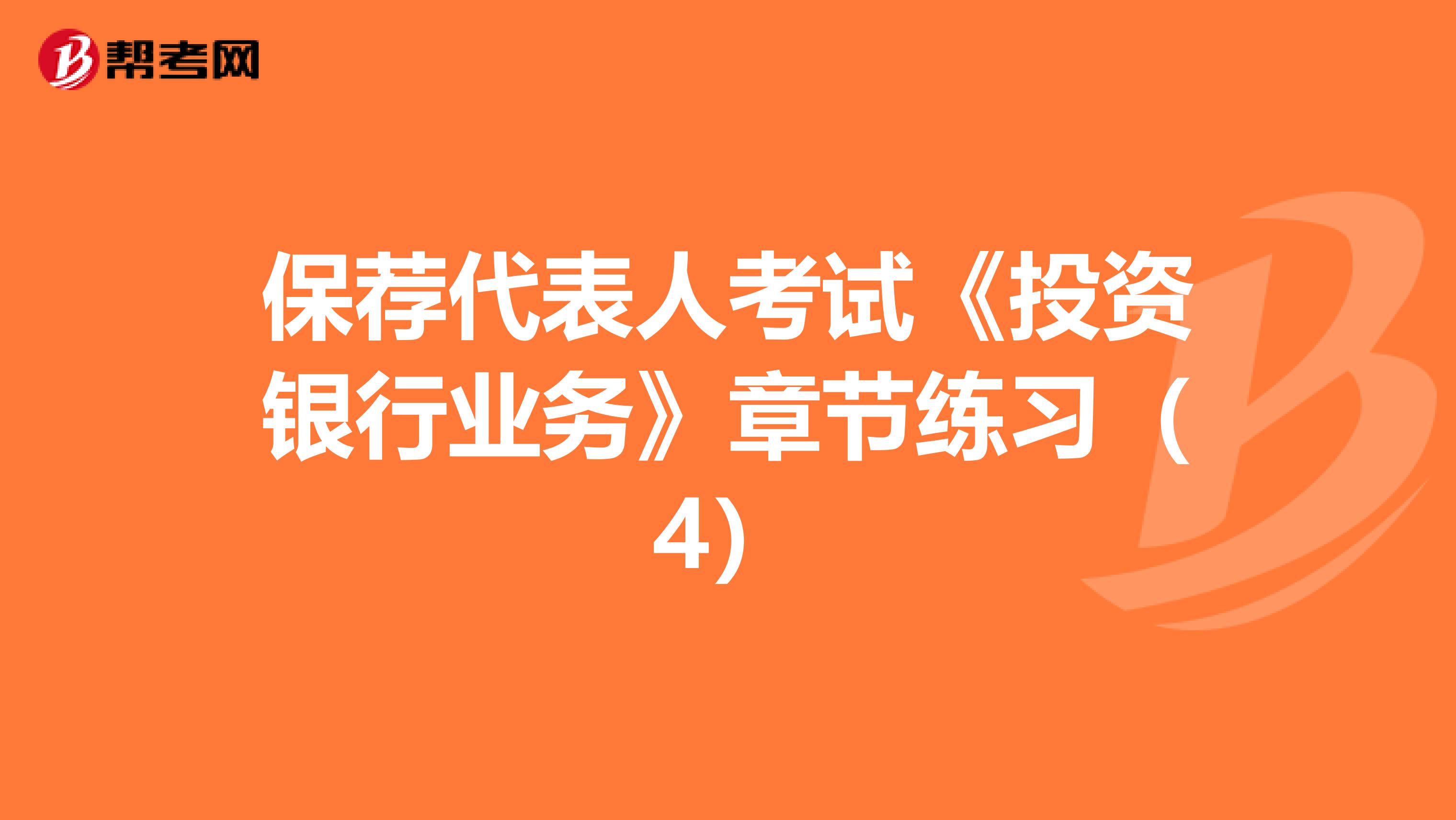 保荐代表人考试《投资银行业务》章节练习（4）