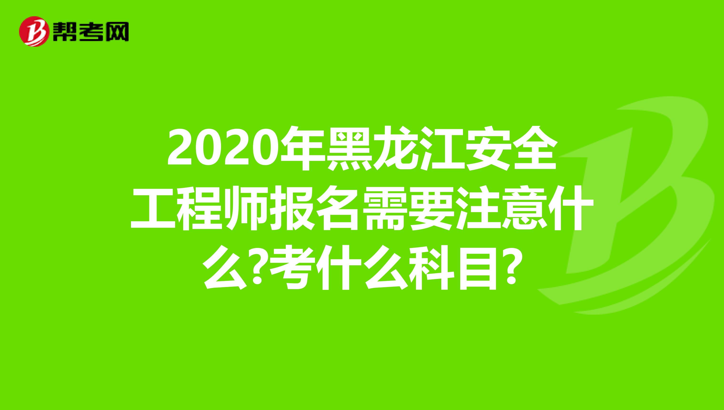 2020年黑龙江安全工程师报名需要注意什么?考什么科目?