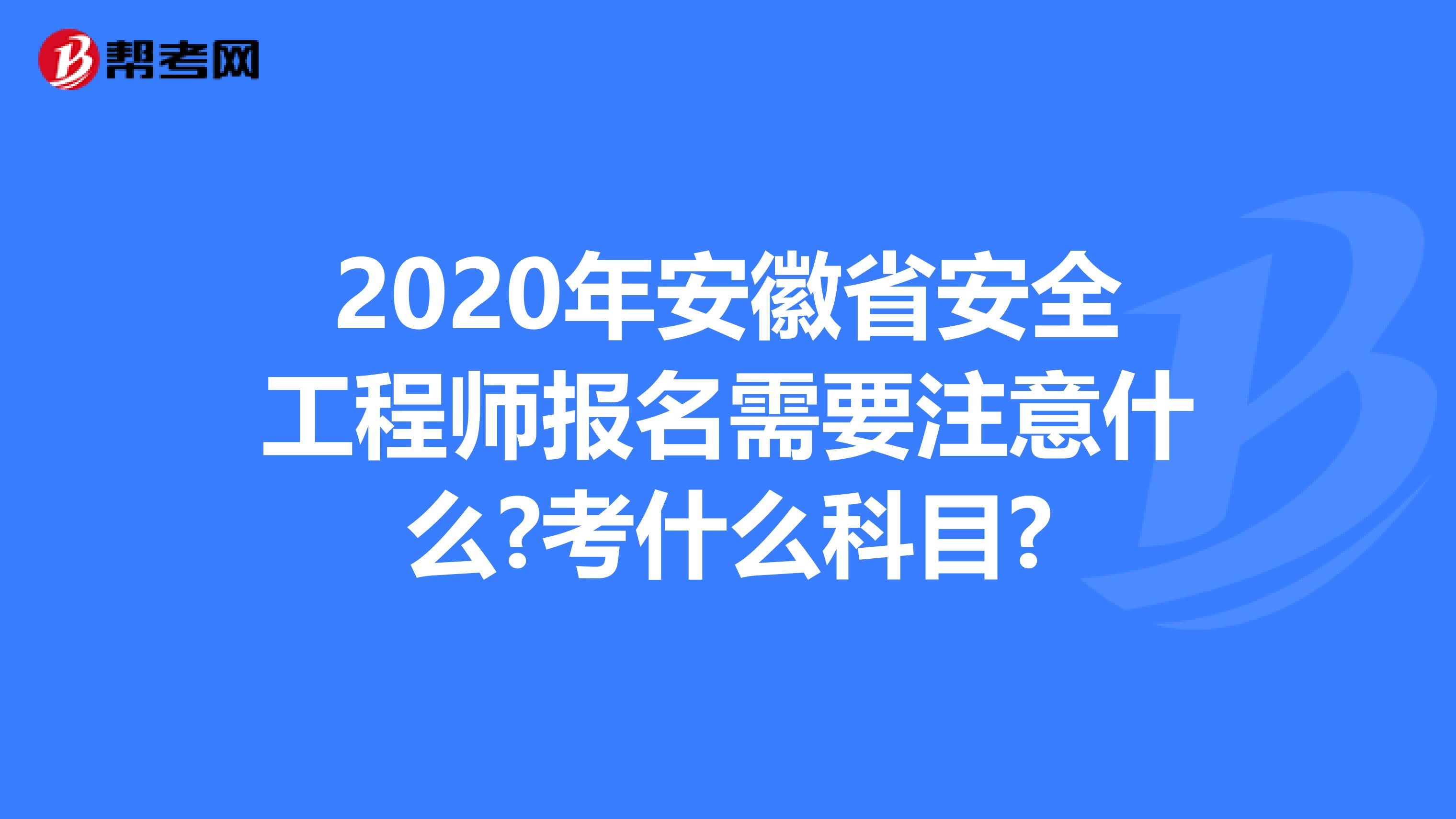 2020年安徽省安全工程师报名需要注意什么?考什么科目?
