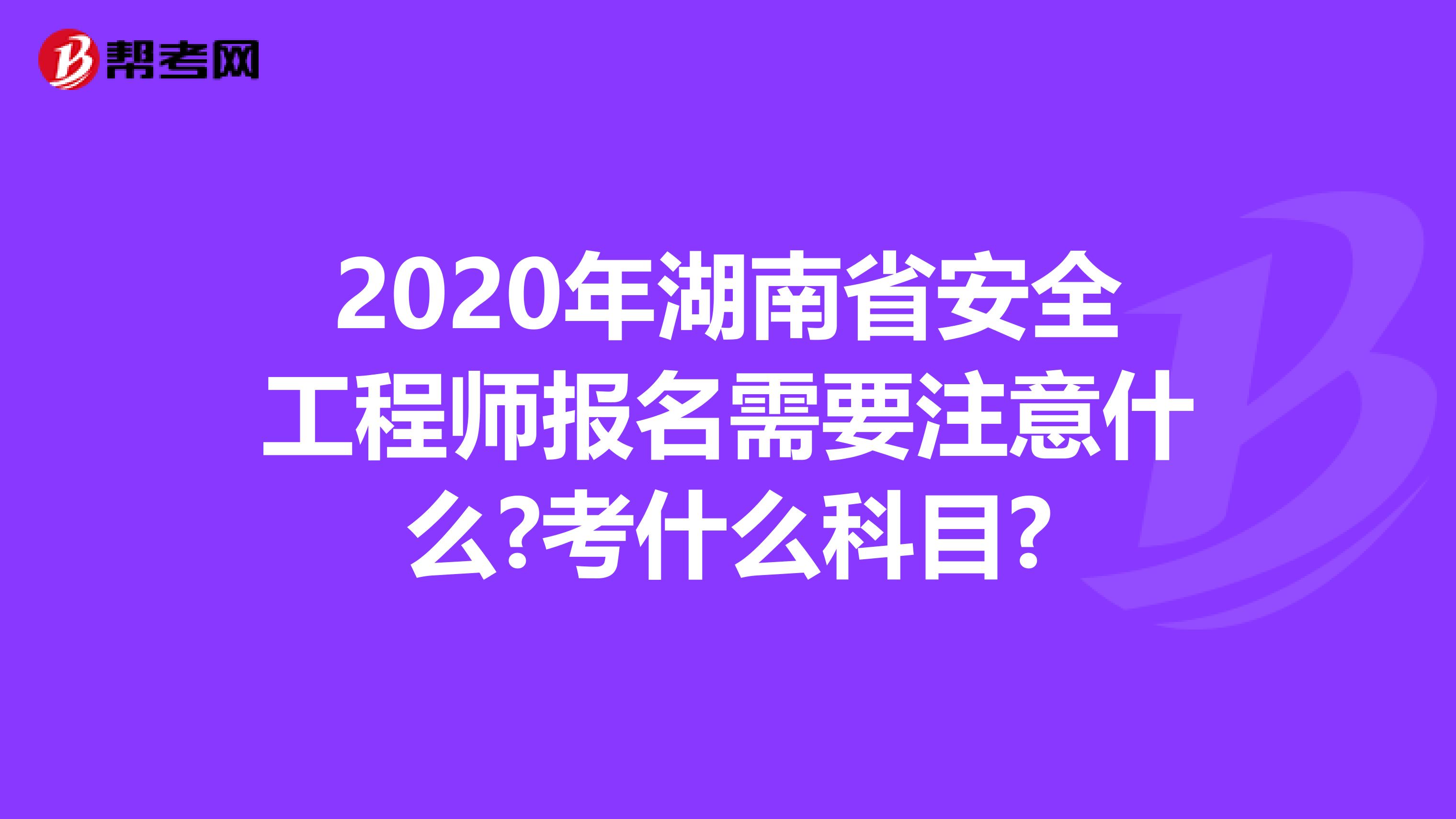 2020年湖南省安全工程师报名需要注意什么?考什么科目?