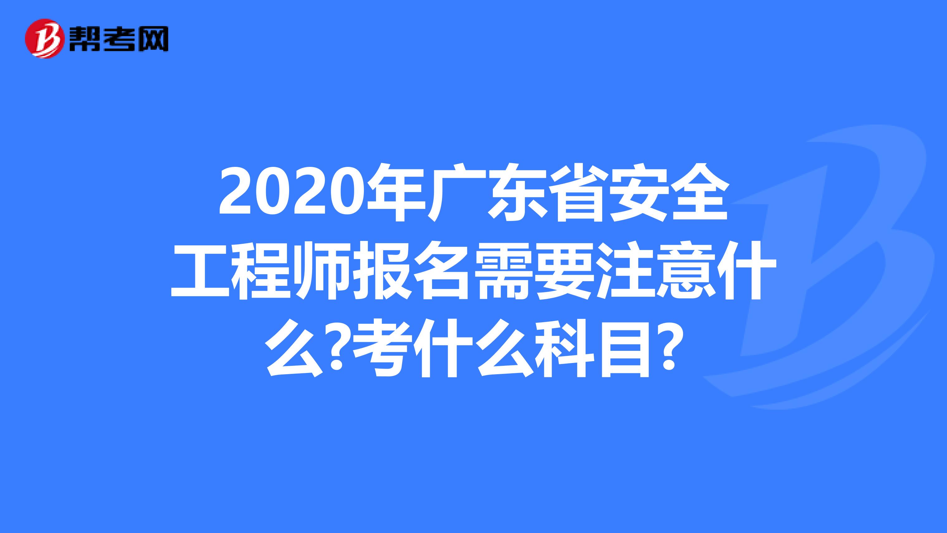 2020年广东省安全工程师报名需要注意什么?考什么科目?