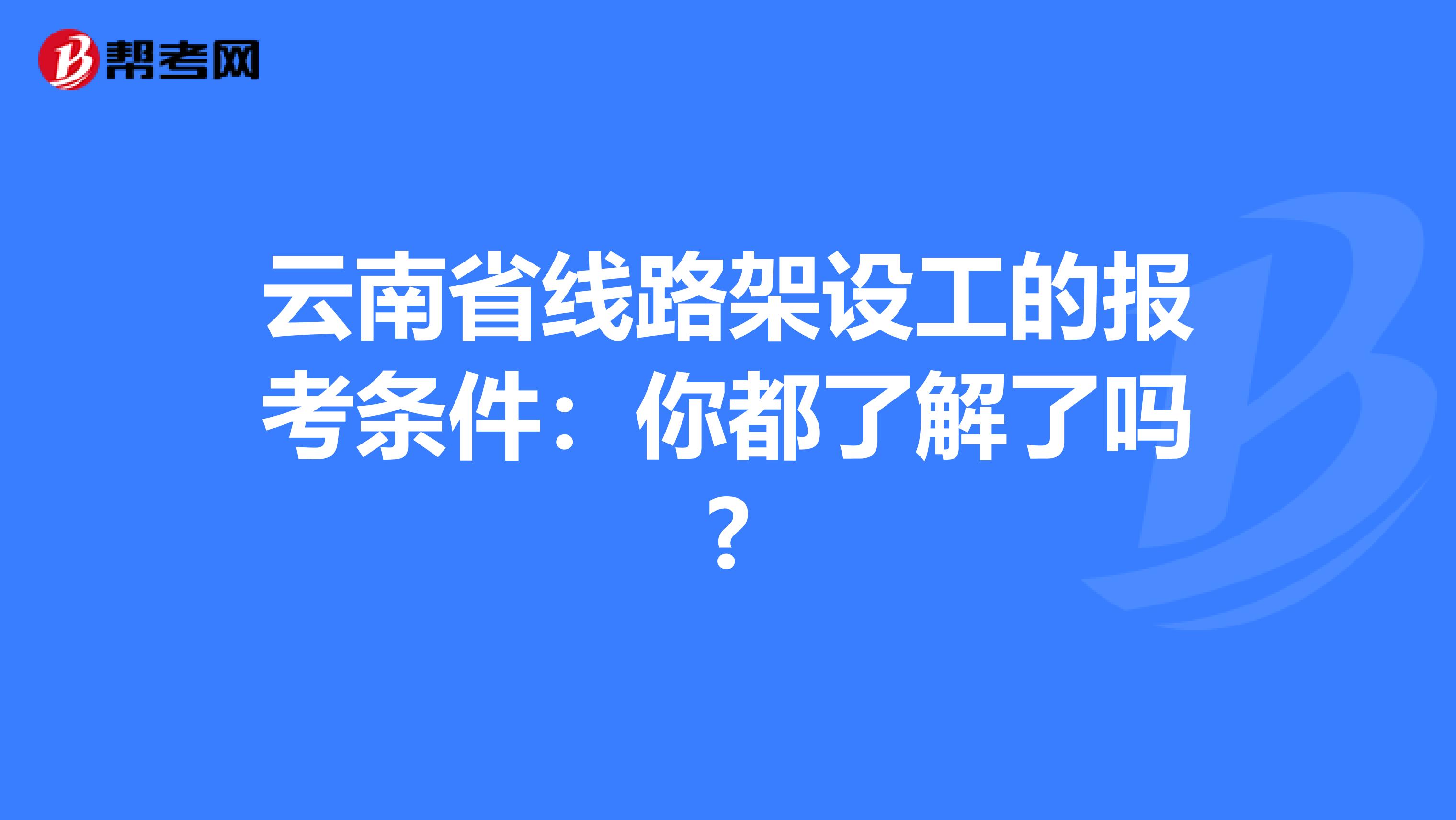 云南省线路架设工的报考条件：你都了解了吗?